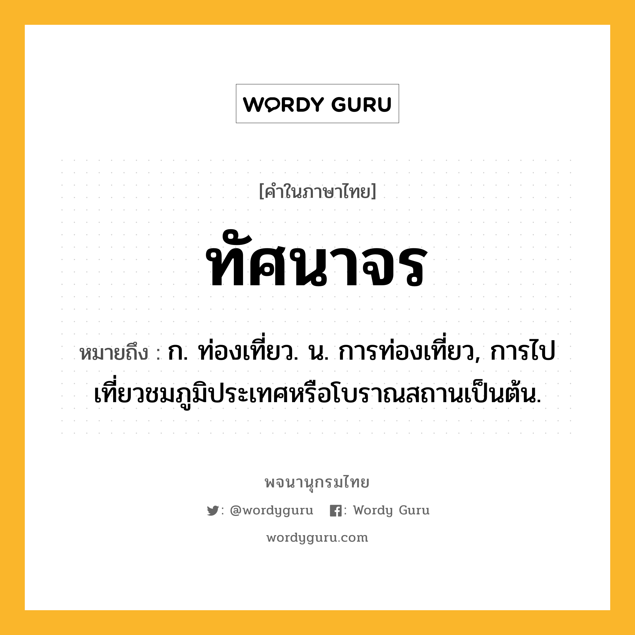 ทัศนาจร หมายถึงอะไร?, คำในภาษาไทย ทัศนาจร หมายถึง ก. ท่องเที่ยว. น. การท่องเที่ยว, การไปเที่ยวชมภูมิประเทศหรือโบราณสถานเป็นต้น.