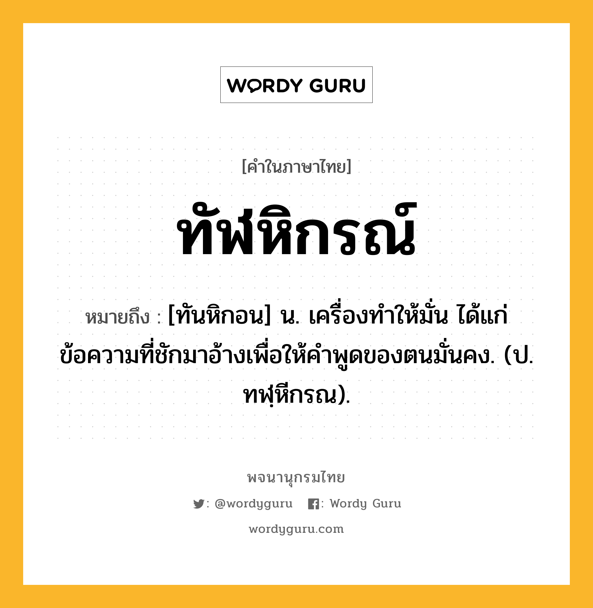 ทัฬหิกรณ์ หมายถึงอะไร?, คำในภาษาไทย ทัฬหิกรณ์ หมายถึง [ทันหิกอน] น. เครื่องทําให้มั่น ได้แก่ข้อความที่ชักมาอ้างเพื่อให้คําพูดของตนมั่นคง. (ป. ทฬฺหีกรณ).