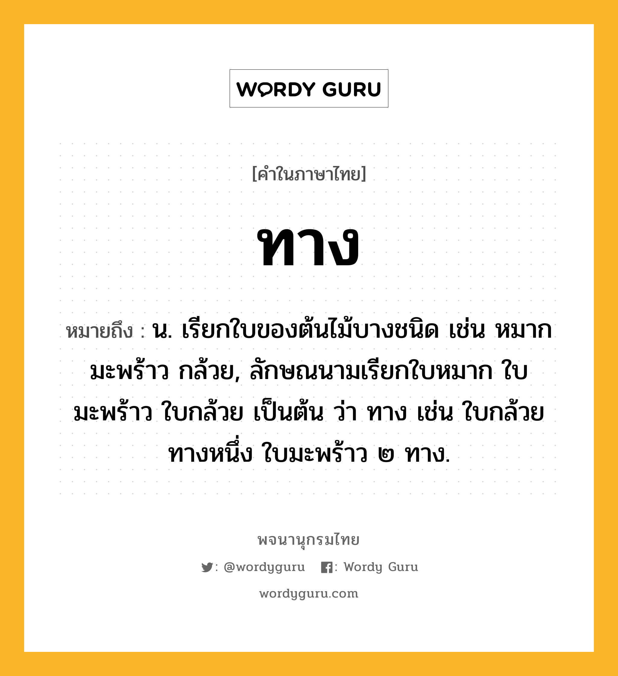 ทาง ความหมาย หมายถึงอะไร?, คำในภาษาไทย ทาง หมายถึง น. เรียกใบของต้นไม้บางชนิด เช่น หมาก มะพร้าว กล้วย, ลักษณนามเรียกใบหมาก ใบมะพร้าว ใบกล้วย เป็นต้น ว่า ทาง เช่น ใบกล้วยทางหนึ่ง ใบมะพร้าว ๒ ทาง.