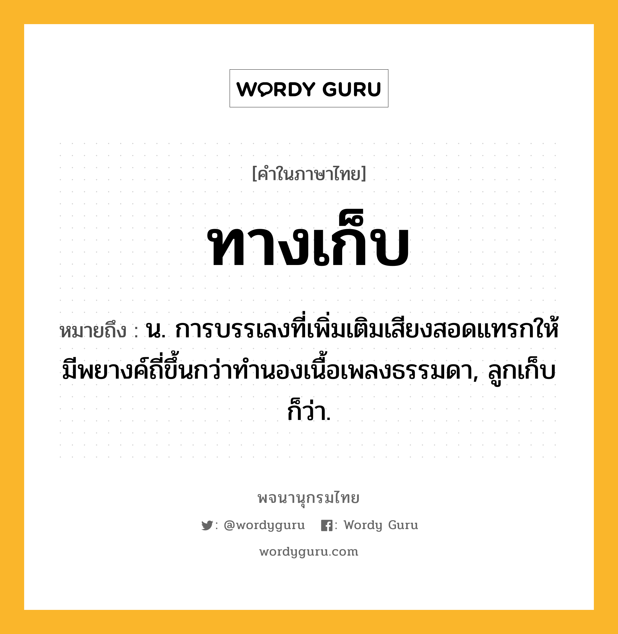 ทางเก็บ หมายถึงอะไร?, คำในภาษาไทย ทางเก็บ หมายถึง น. การบรรเลงที่เพิ่มเติมเสียงสอดแทรกให้มีพยางค์ถี่ขึ้นกว่าทำนองเนื้อเพลงธรรมดา, ลูกเก็บ ก็ว่า.