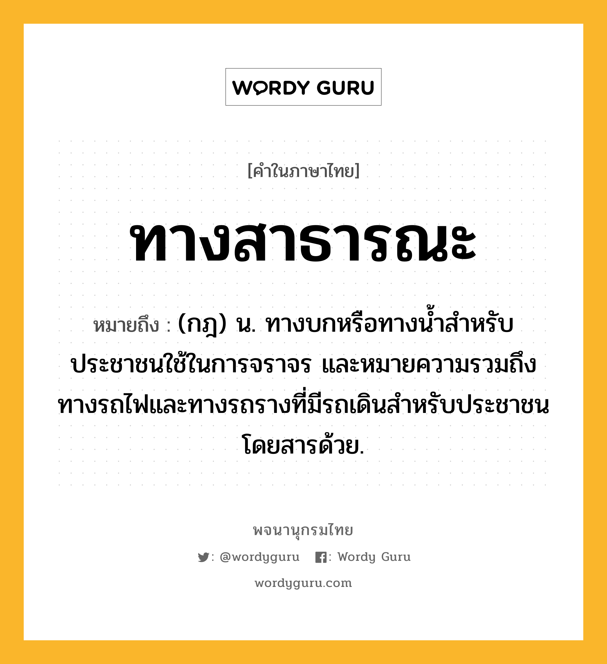 ทางสาธารณะ หมายถึงอะไร?, คำในภาษาไทย ทางสาธารณะ หมายถึง (กฎ) น. ทางบกหรือทางนํ้าสําหรับประชาชนใช้ในการจราจร และหมายความรวมถึงทางรถไฟและทางรถรางที่มีรถเดินสําหรับประชาชนโดยสารด้วย.