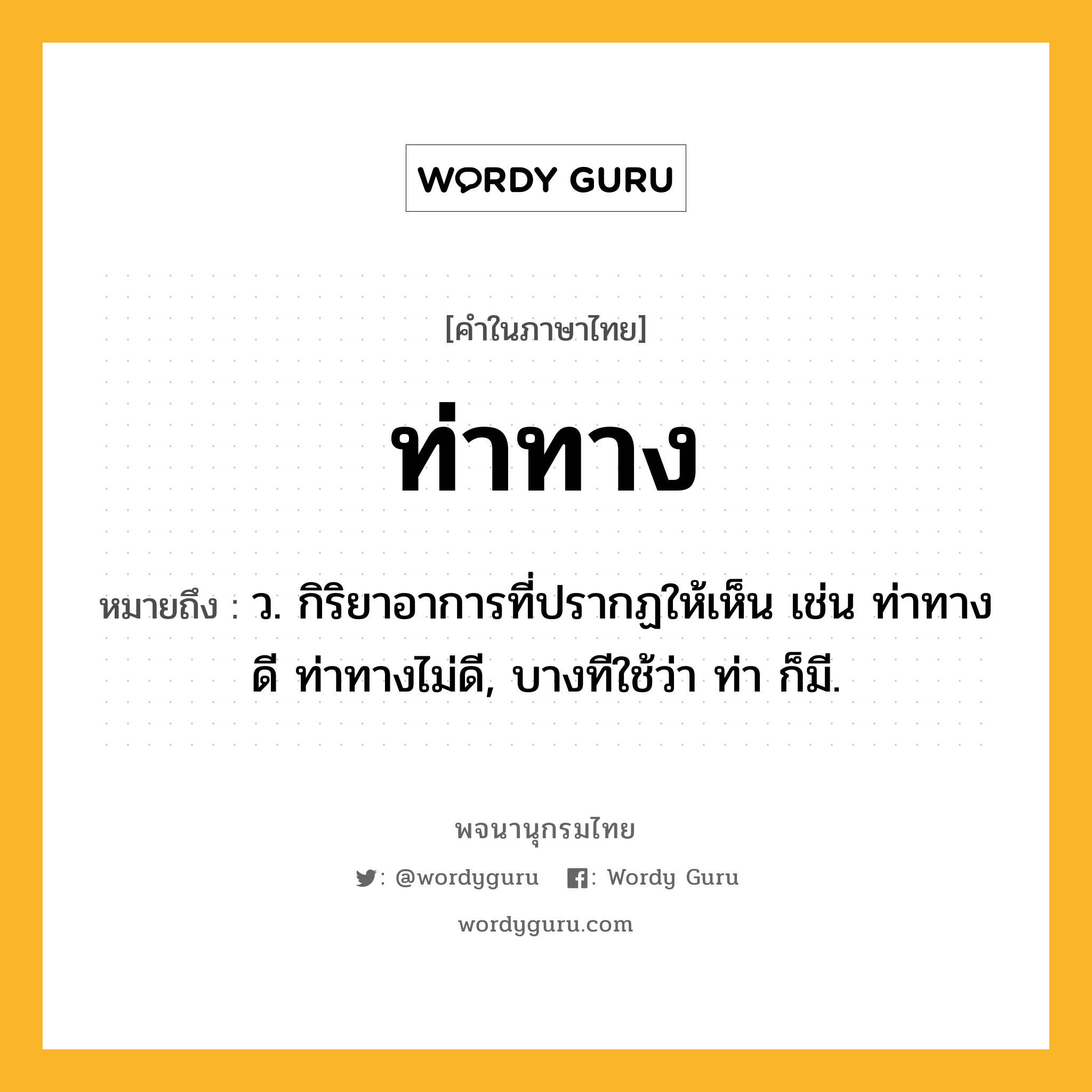 ท่าทาง หมายถึงอะไร?, คำในภาษาไทย ท่าทาง หมายถึง ว. กิริยาอาการที่ปรากฏให้เห็น เช่น ท่าทางดี ท่าทางไม่ดี, บางทีใช้ว่า ท่า ก็มี.