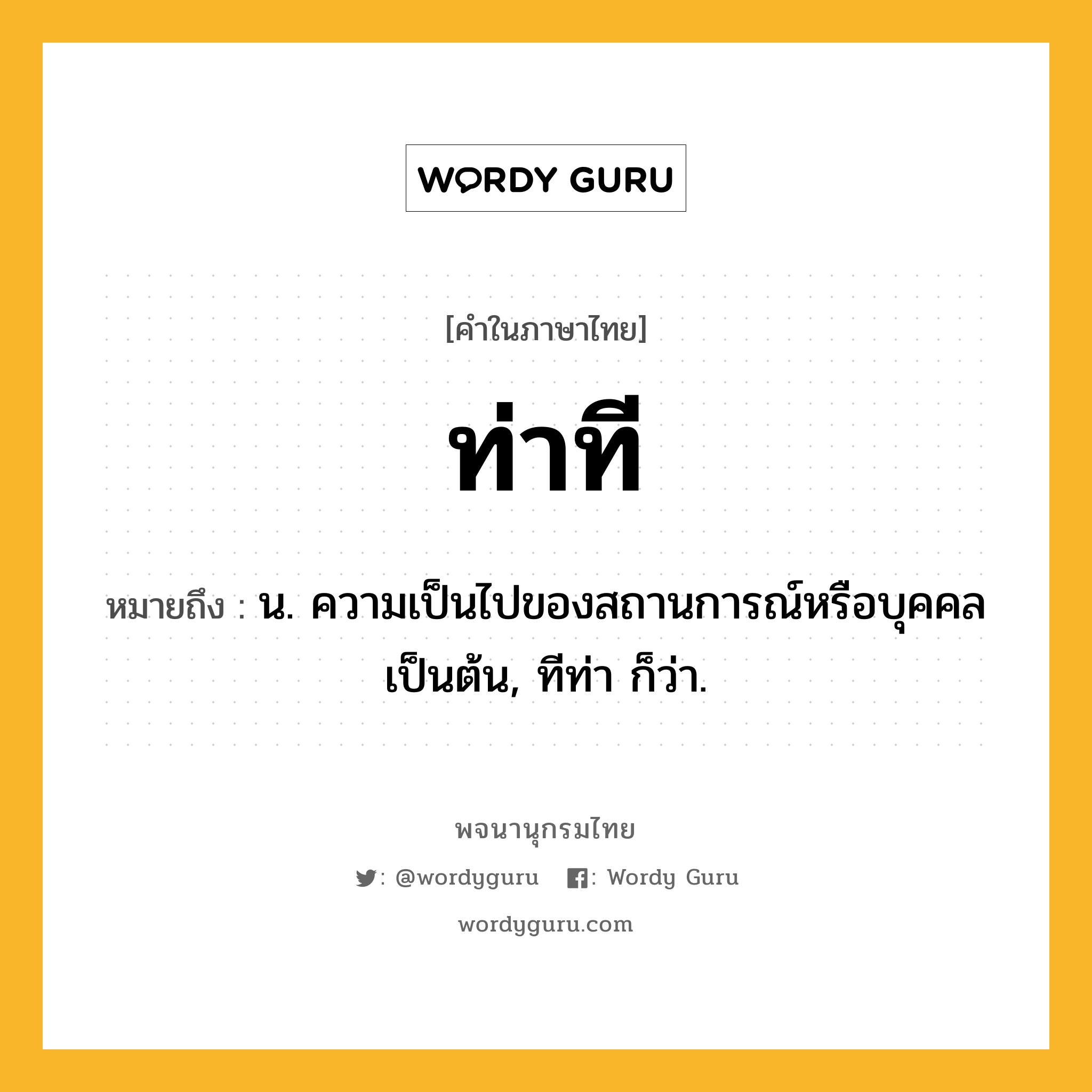 ท่าที หมายถึงอะไร?, คำในภาษาไทย ท่าที หมายถึง น. ความเป็นไปของสถานการณ์หรือบุคคลเป็นต้น, ทีท่า ก็ว่า.