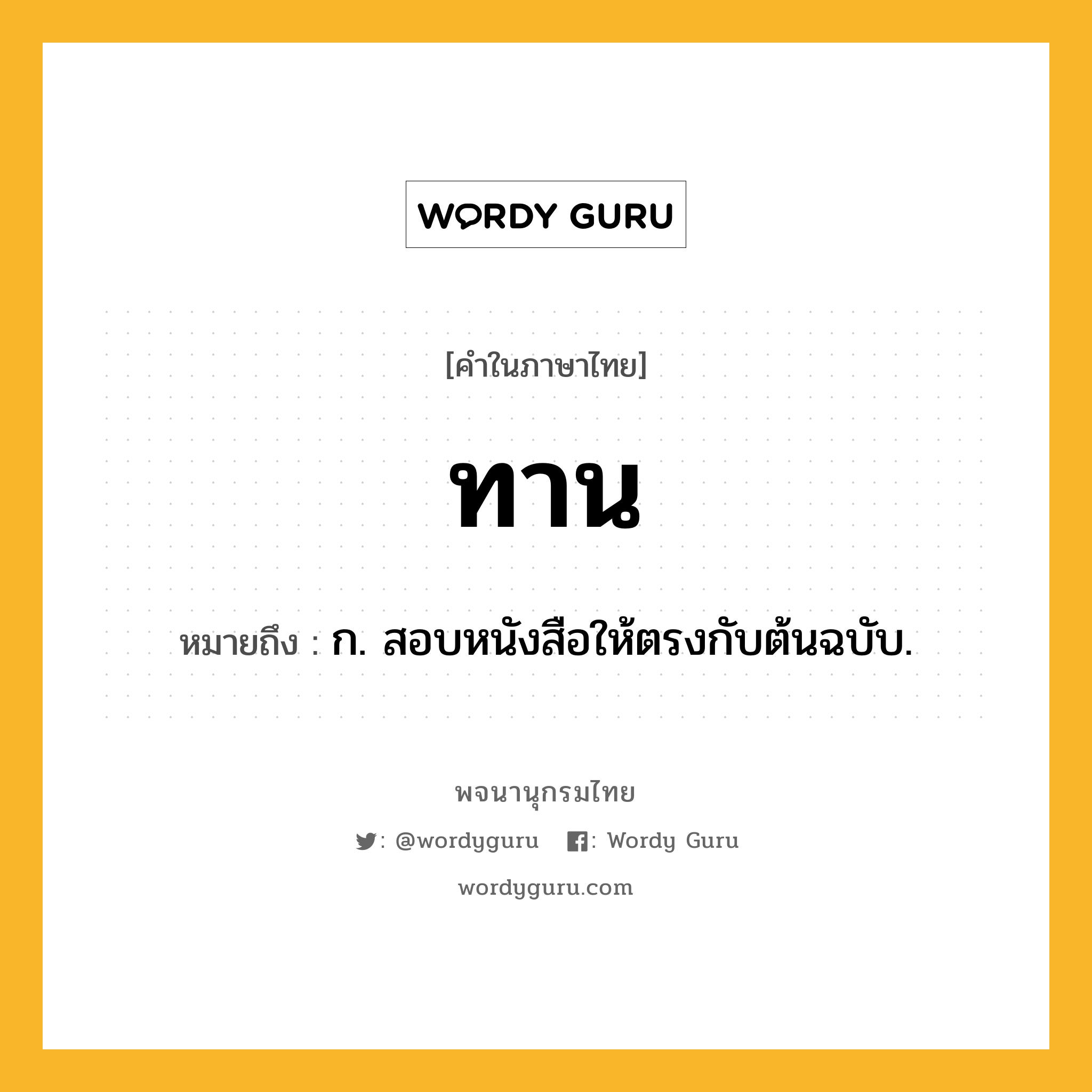 ทาน หมายถึงอะไร?, คำในภาษาไทย ทาน หมายถึง ก. สอบหนังสือให้ตรงกับต้นฉบับ.