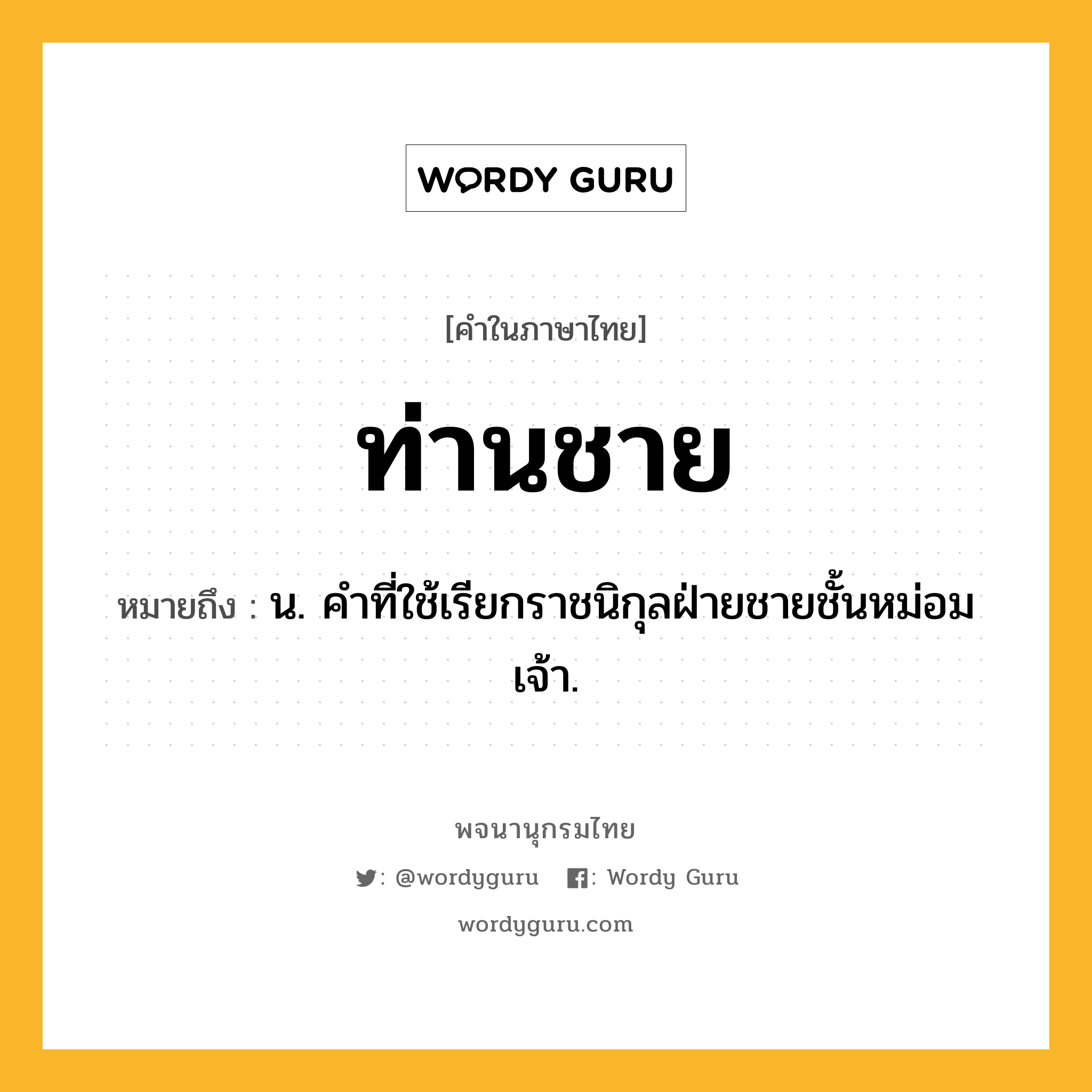 ท่านชาย หมายถึงอะไร?, คำในภาษาไทย ท่านชาย หมายถึง น. คําที่ใช้เรียกราชนิกุลฝ่ายชายชั้นหม่อมเจ้า.