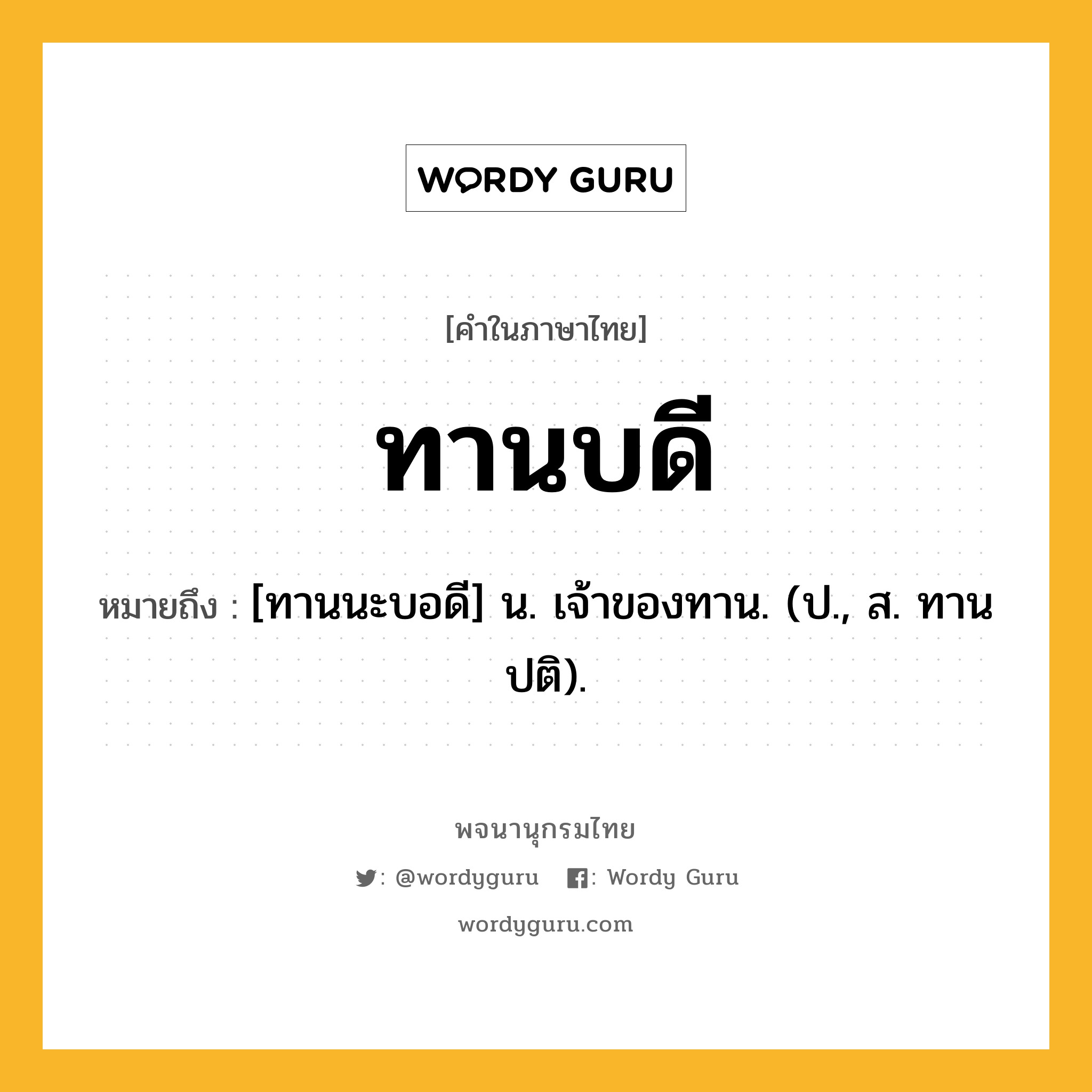 ทานบดี หมายถึงอะไร?, คำในภาษาไทย ทานบดี หมายถึง [ทานนะบอดี] น. เจ้าของทาน. (ป., ส. ทานปติ).