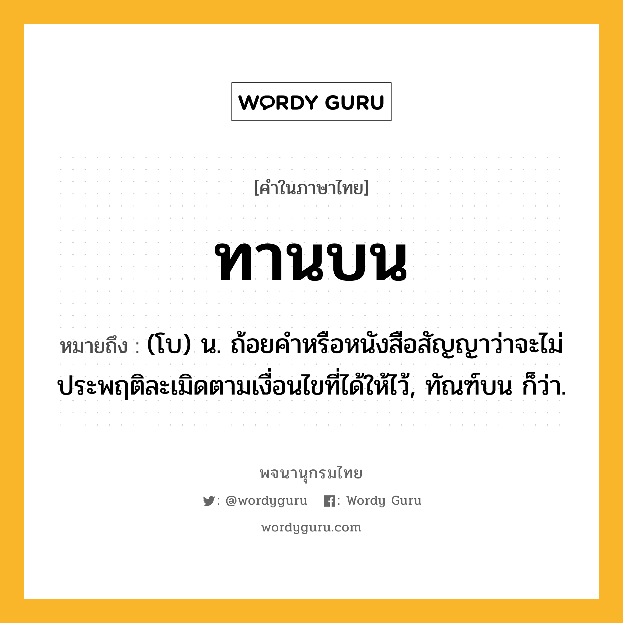 ทานบน หมายถึงอะไร?, คำในภาษาไทย ทานบน หมายถึง (โบ) น. ถ้อยคำหรือหนังสือสัญญาว่าจะไม่ประพฤติละเมิดตามเงื่อนไขที่ได้ให้ไว้, ทัณฑ์บน ก็ว่า.