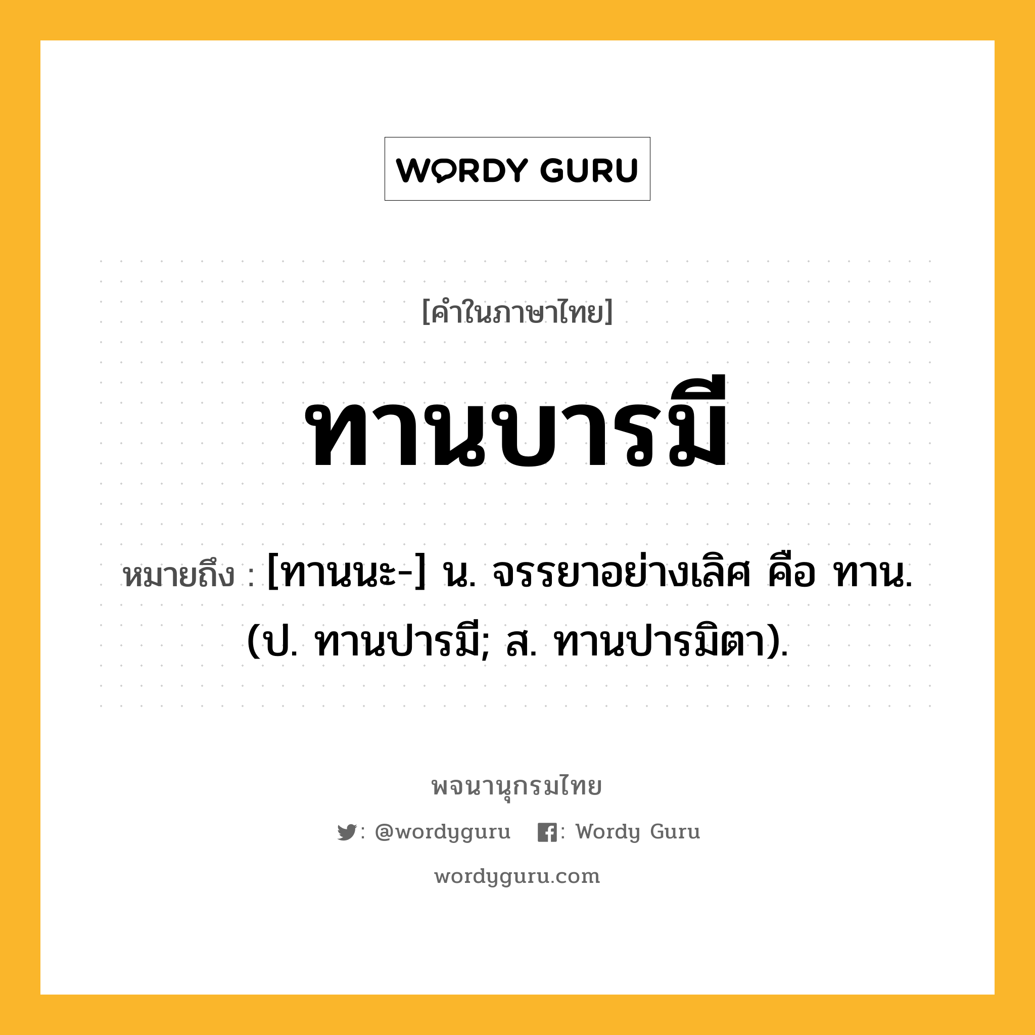 ทานบารมี หมายถึงอะไร?, คำในภาษาไทย ทานบารมี หมายถึง [ทานนะ-] น. จรรยาอย่างเลิศ คือ ทาน. (ป. ทานปารมี; ส. ทานปารมิตา).