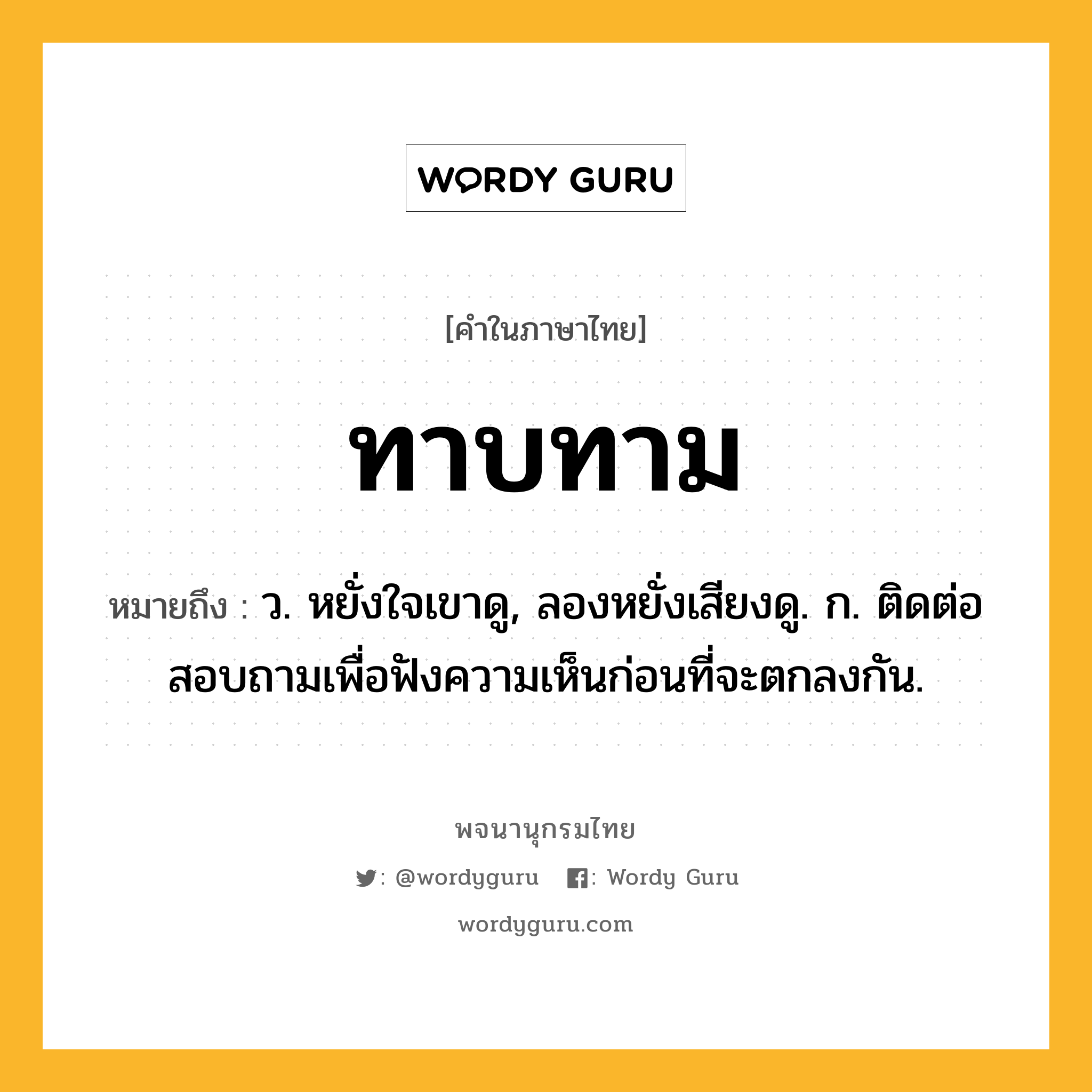 ทาบทาม หมายถึงอะไร?, คำในภาษาไทย ทาบทาม หมายถึง ว. หยั่งใจเขาดู, ลองหยั่งเสียงดู. ก. ติดต่อสอบถามเพื่อฟังความเห็นก่อนที่จะตกลงกัน.