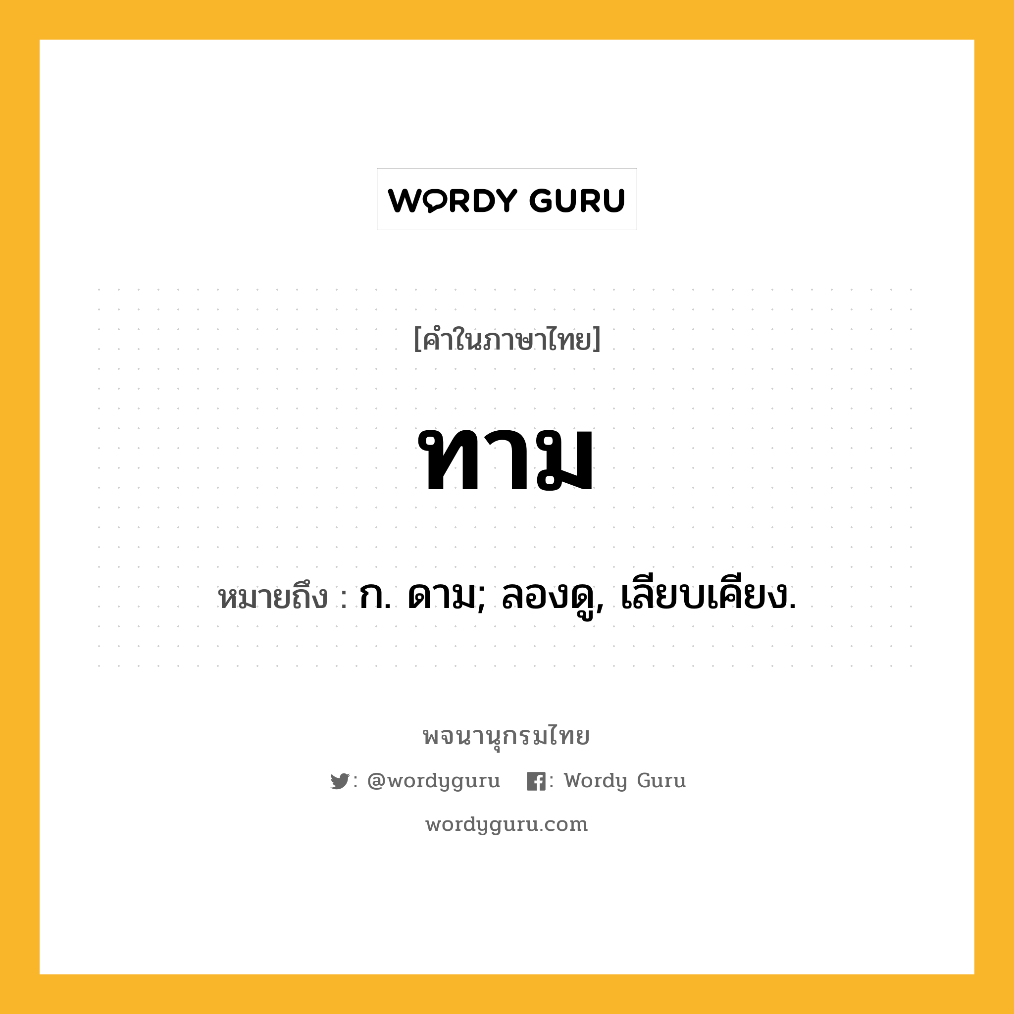 ทาม หมายถึงอะไร?, คำในภาษาไทย ทาม หมายถึง ก. ดาม; ลองดู, เลียบเคียง.