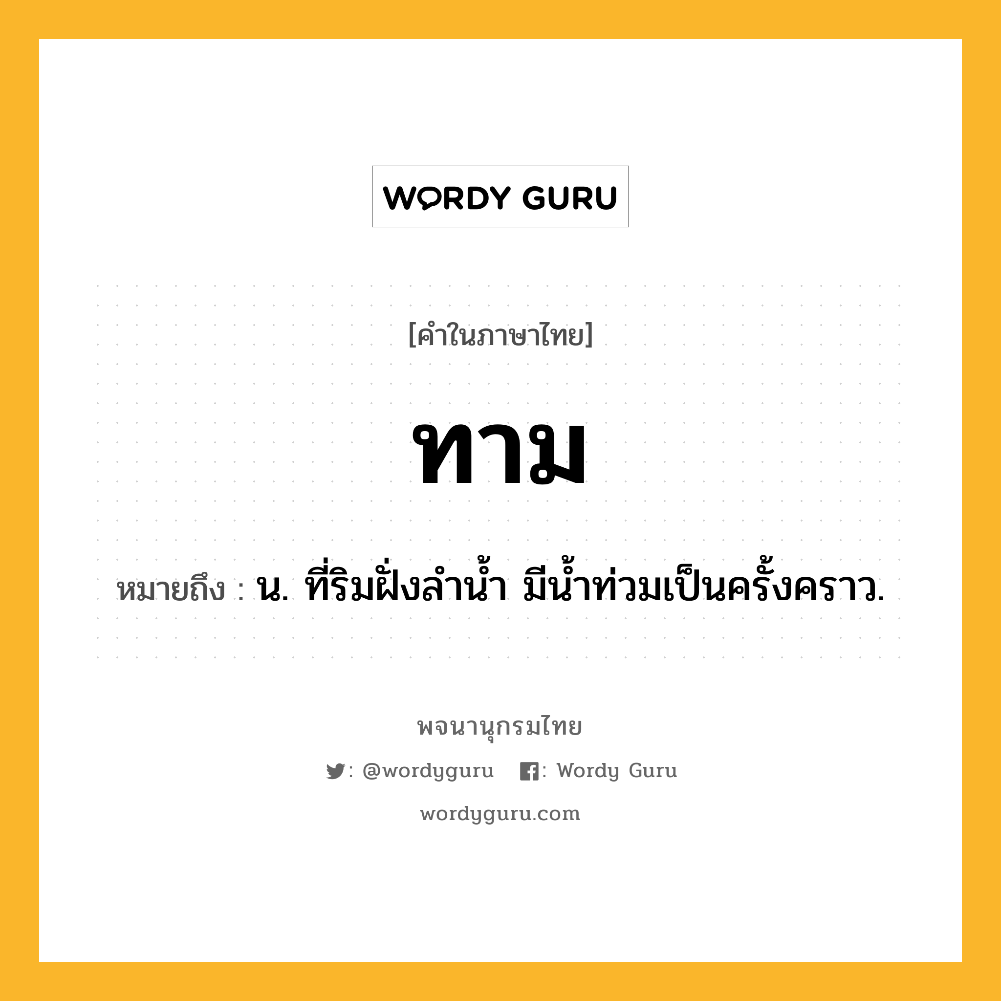 ทาม หมายถึงอะไร?, คำในภาษาไทย ทาม หมายถึง น. ที่ริมฝั่งลํานํ้า มีนํ้าท่วมเป็นครั้งคราว.