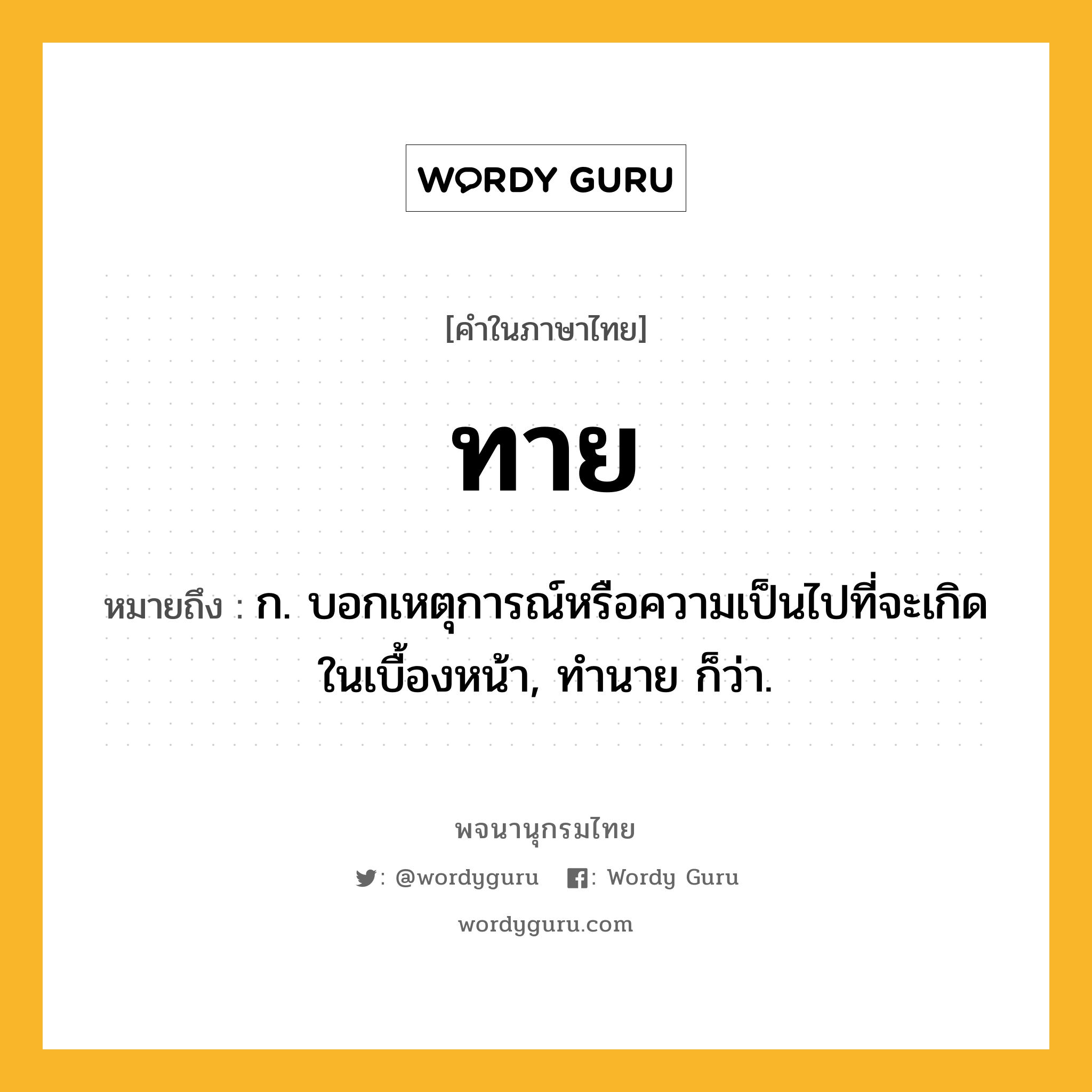 ทาย หมายถึงอะไร?, คำในภาษาไทย ทาย หมายถึง ก. บอกเหตุการณ์หรือความเป็นไปที่จะเกิดในเบื้องหน้า, ทํานาย ก็ว่า.