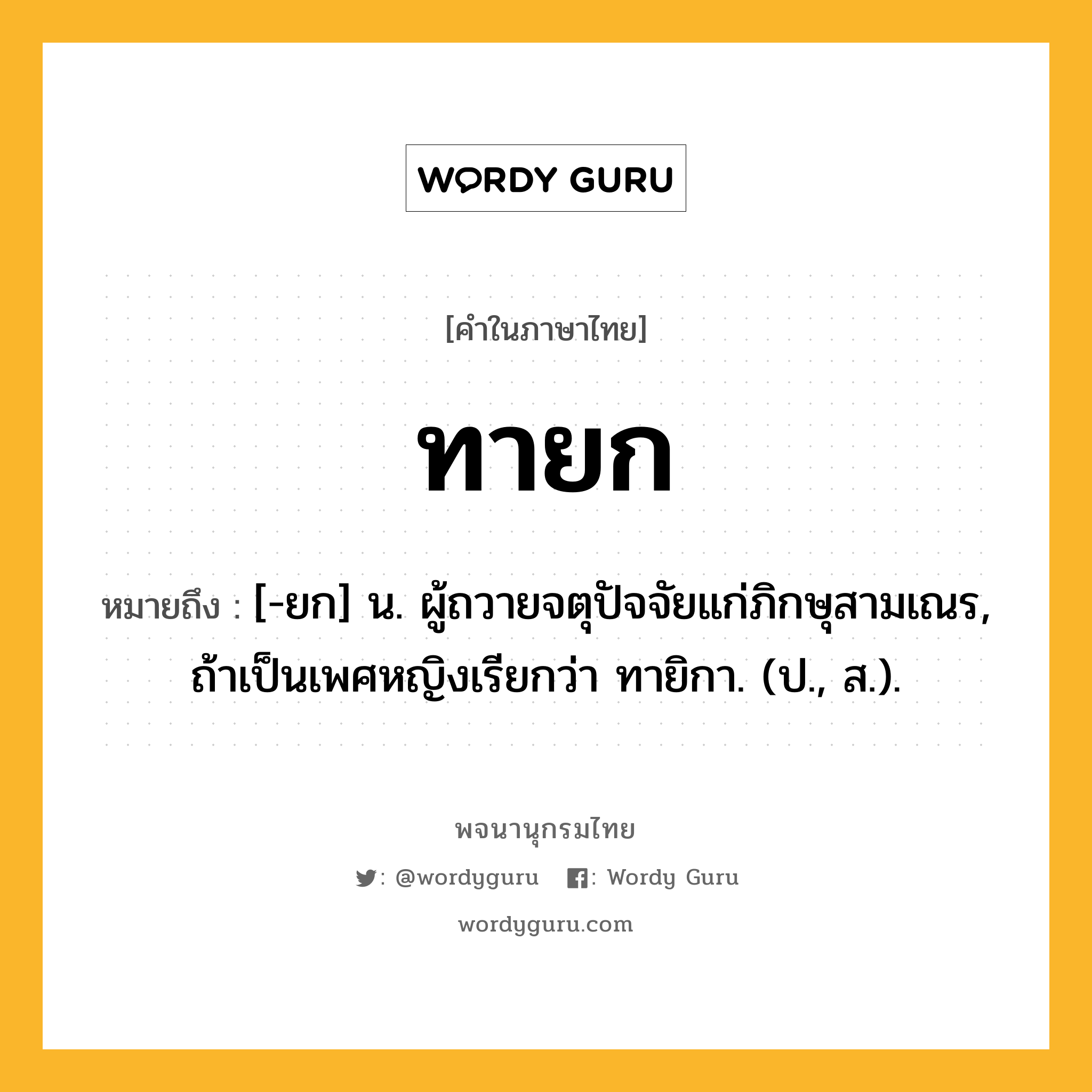 ทายก หมายถึงอะไร?, คำในภาษาไทย ทายก หมายถึง [-ยก] น. ผู้ถวายจตุปัจจัยแก่ภิกษุสามเณร, ถ้าเป็นเพศหญิงเรียกว่า ทายิกา. (ป., ส.).