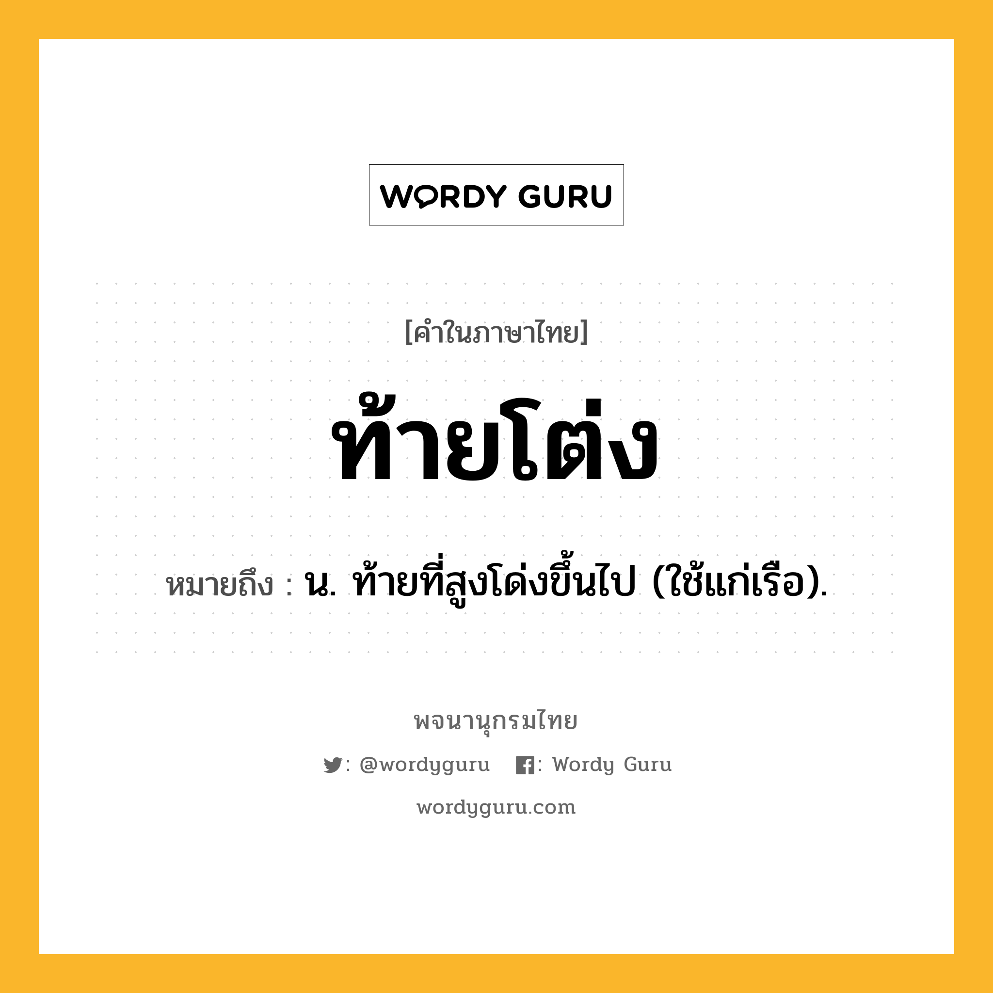 ท้ายโต่ง หมายถึงอะไร?, คำในภาษาไทย ท้ายโต่ง หมายถึง น. ท้ายที่สูงโด่งขึ้นไป (ใช้แก่เรือ).