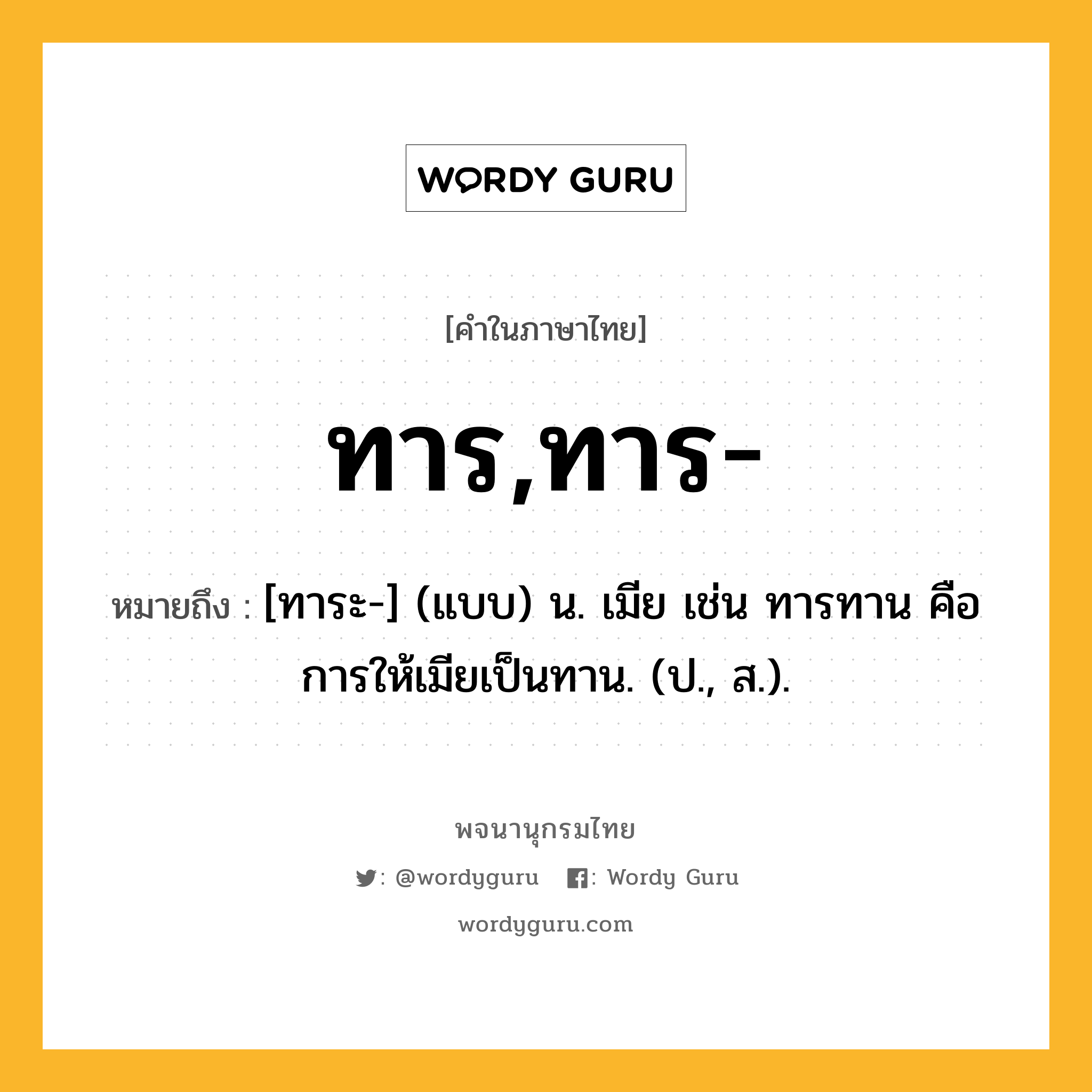 ทาร,ทาร- หมายถึงอะไร?, คำในภาษาไทย ทาร,ทาร- หมายถึง [ทาระ-] (แบบ) น. เมีย เช่น ทารทาน คือ การให้เมียเป็นทาน. (ป., ส.).