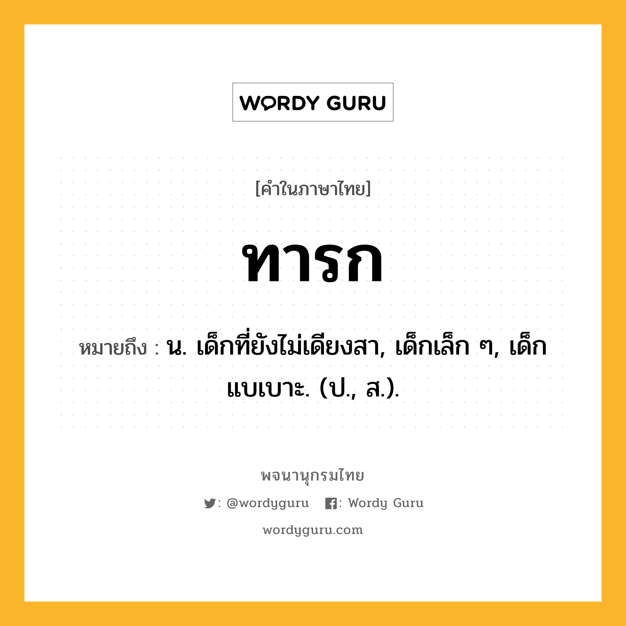 ทารก หมายถึงอะไร?, คำในภาษาไทย ทารก หมายถึง น. เด็กที่ยังไม่เดียงสา, เด็กเล็ก ๆ, เด็กแบเบาะ. (ป., ส.).