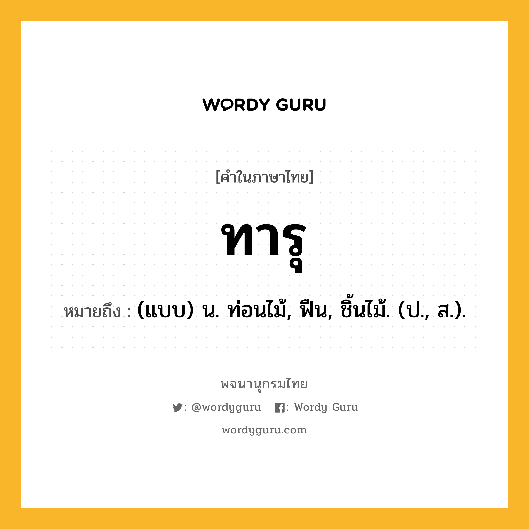 ทารุ หมายถึงอะไร?, คำในภาษาไทย ทารุ หมายถึง (แบบ) น. ท่อนไม้, ฟืน, ชิ้นไม้. (ป., ส.).