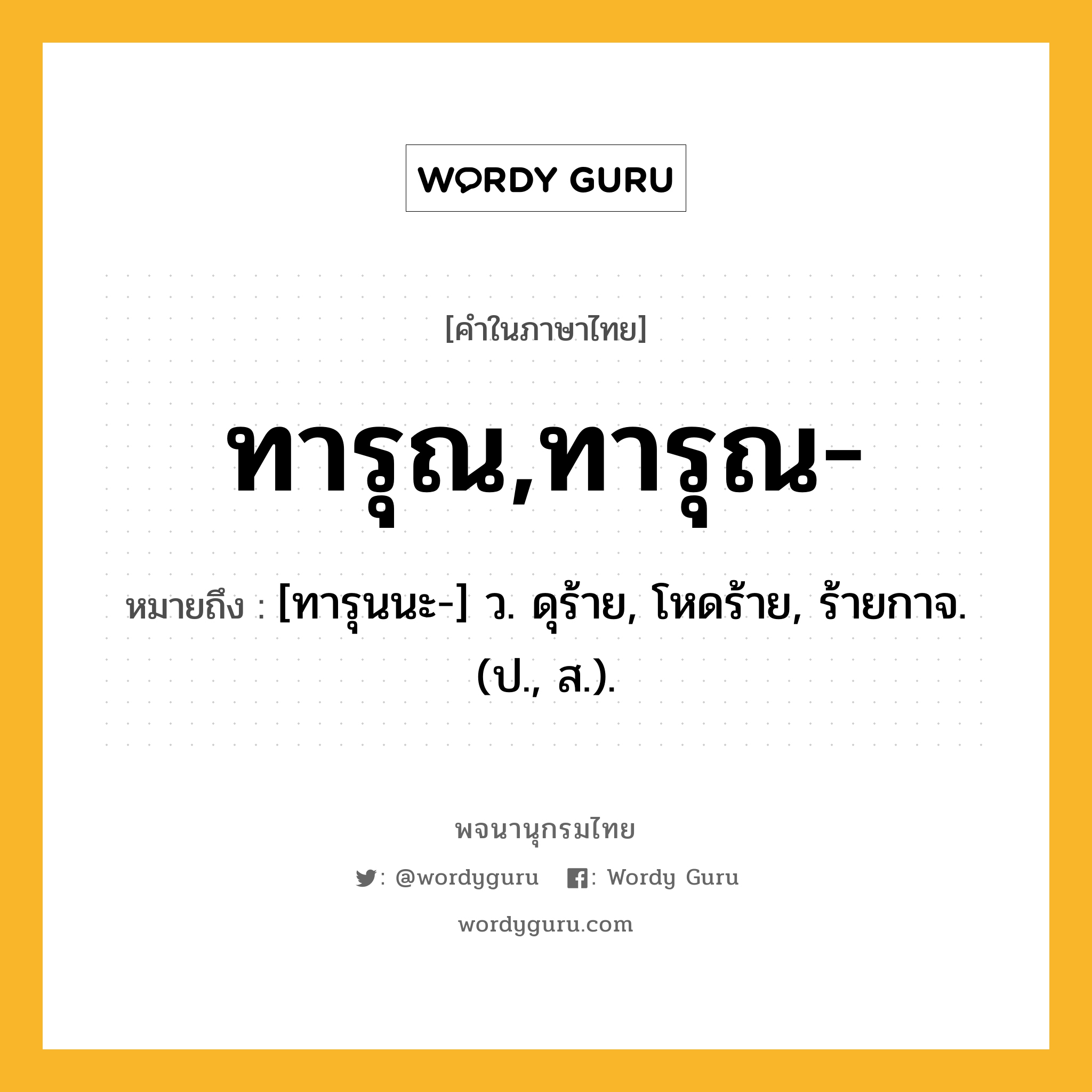 ทารุณ,ทารุณ- หมายถึงอะไร?, คำในภาษาไทย ทารุณ,ทารุณ- หมายถึง [ทารุนนะ-] ว. ดุร้าย, โหดร้าย, ร้ายกาจ. (ป., ส.).