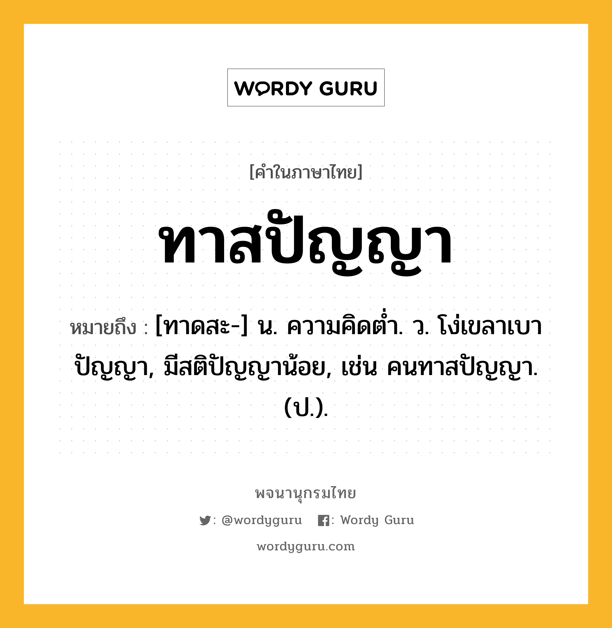 ทาสปัญญา หมายถึงอะไร?, คำในภาษาไทย ทาสปัญญา หมายถึง [ทาดสะ-] น. ความคิดตํ่า. ว. โง่เขลาเบาปัญญา, มีสติปัญญาน้อย, เช่น คนทาสปัญญา. (ป.).