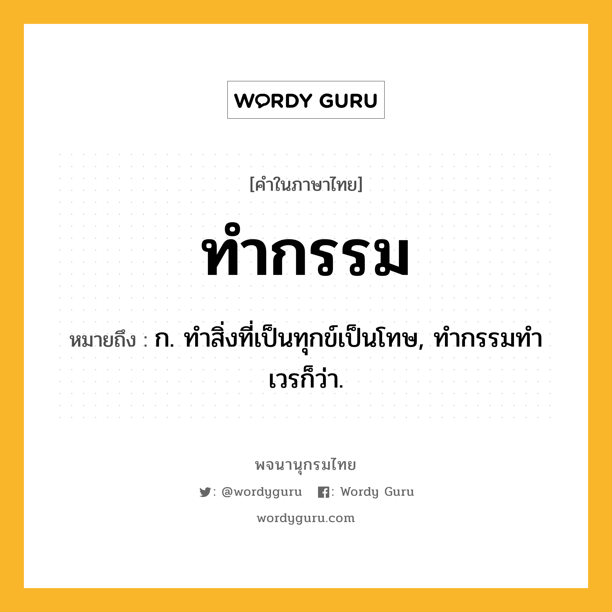 ทำกรรม หมายถึงอะไร?, คำในภาษาไทย ทำกรรม หมายถึง ก. ทําสิ่งที่เป็นทุกข์เป็นโทษ, ทํากรรมทําเวรก็ว่า.