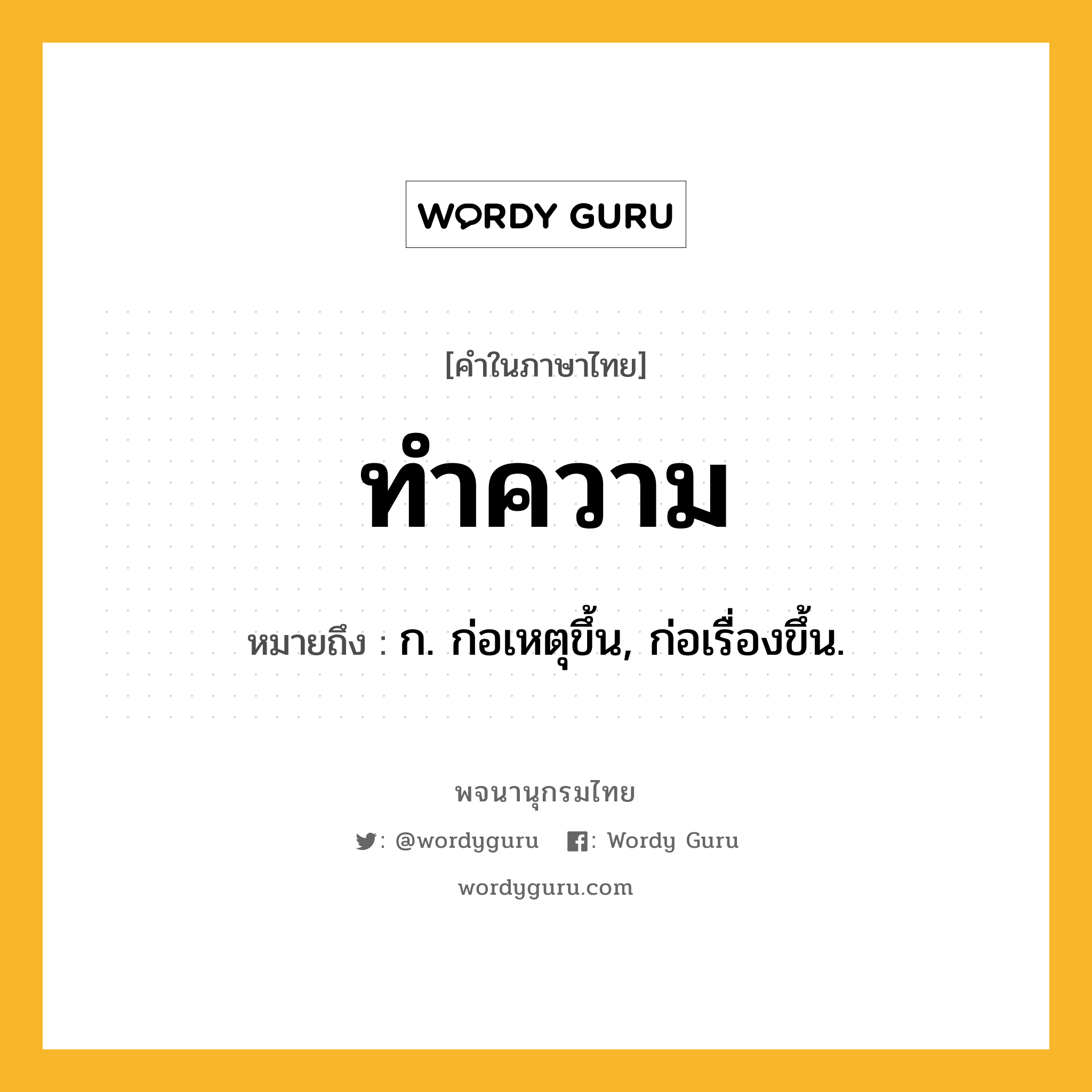 ทำความ ความหมาย หมายถึงอะไร?, คำในภาษาไทย ทำความ หมายถึง ก. ก่อเหตุขึ้น, ก่อเรื่องขึ้น.