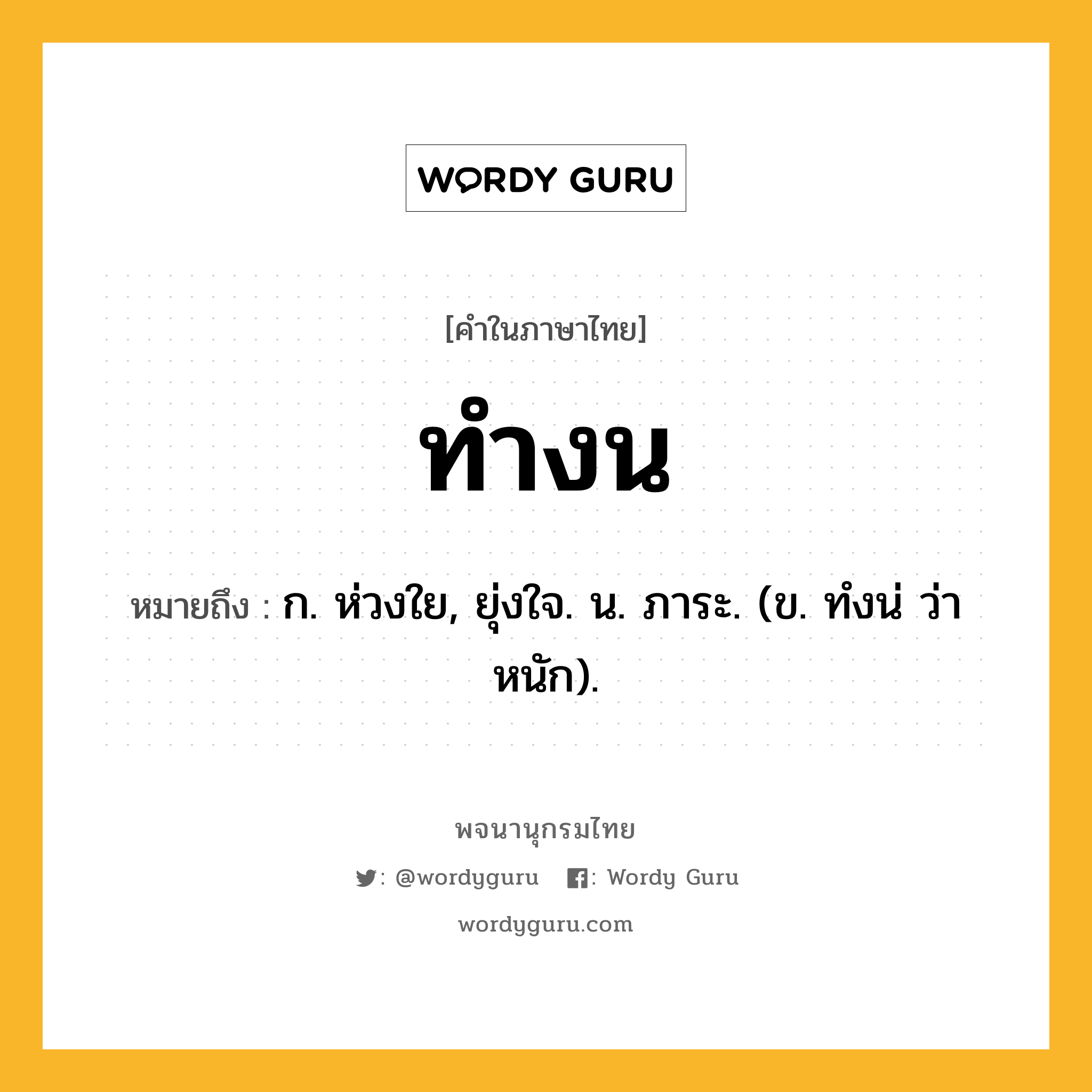 ทำงน หมายถึงอะไร?, คำในภาษาไทย ทำงน หมายถึง ก. ห่วงใย, ยุ่งใจ. น. ภาระ. (ข. ทํงน่ ว่า หนัก).