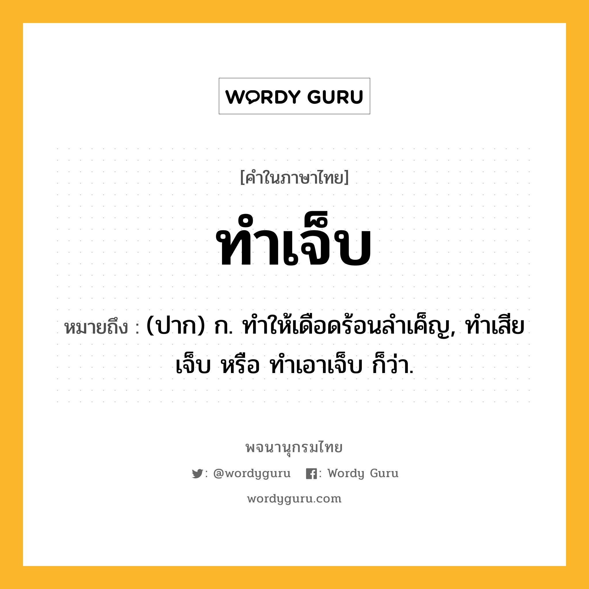 ทำเจ็บ หมายถึงอะไร?, คำในภาษาไทย ทำเจ็บ หมายถึง (ปาก) ก. ทําให้เดือดร้อนลําเค็ญ, ทำเสียเจ็บ หรือ ทำเอาเจ็บ ก็ว่า.