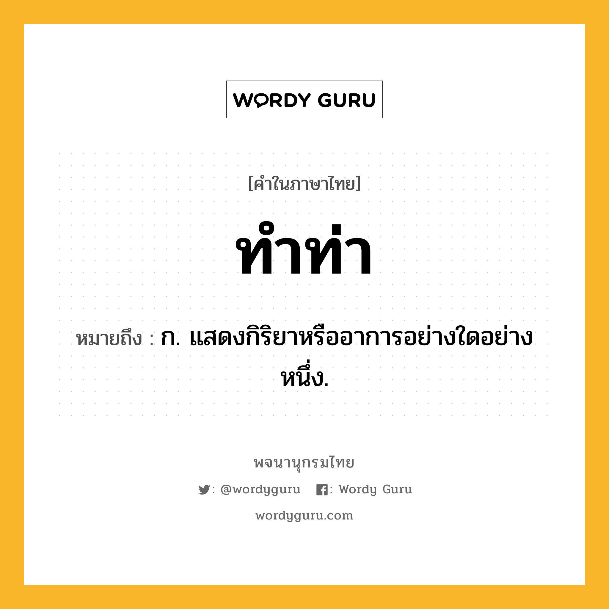 ทำท่า ความหมาย หมายถึงอะไร?, คำในภาษาไทย ทำท่า หมายถึง ก. แสดงกิริยาหรืออาการอย่างใดอย่างหนึ่ง.