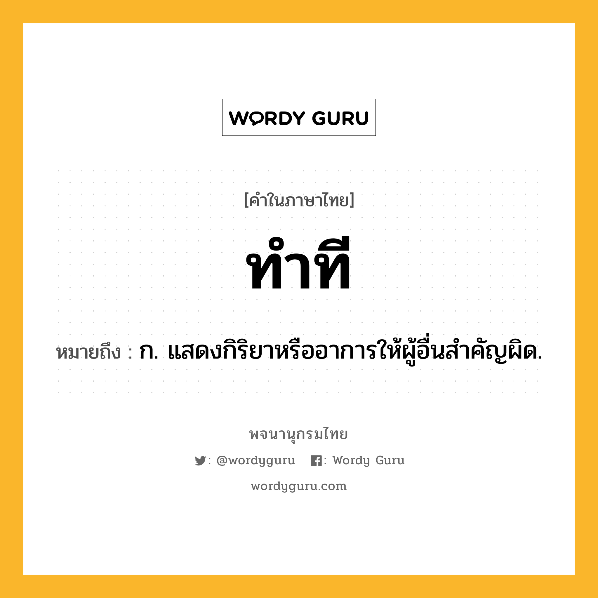 ทำที ความหมาย หมายถึงอะไร?, คำในภาษาไทย ทำที หมายถึง ก. แสดงกิริยาหรืออาการให้ผู้อื่นสําคัญผิด.