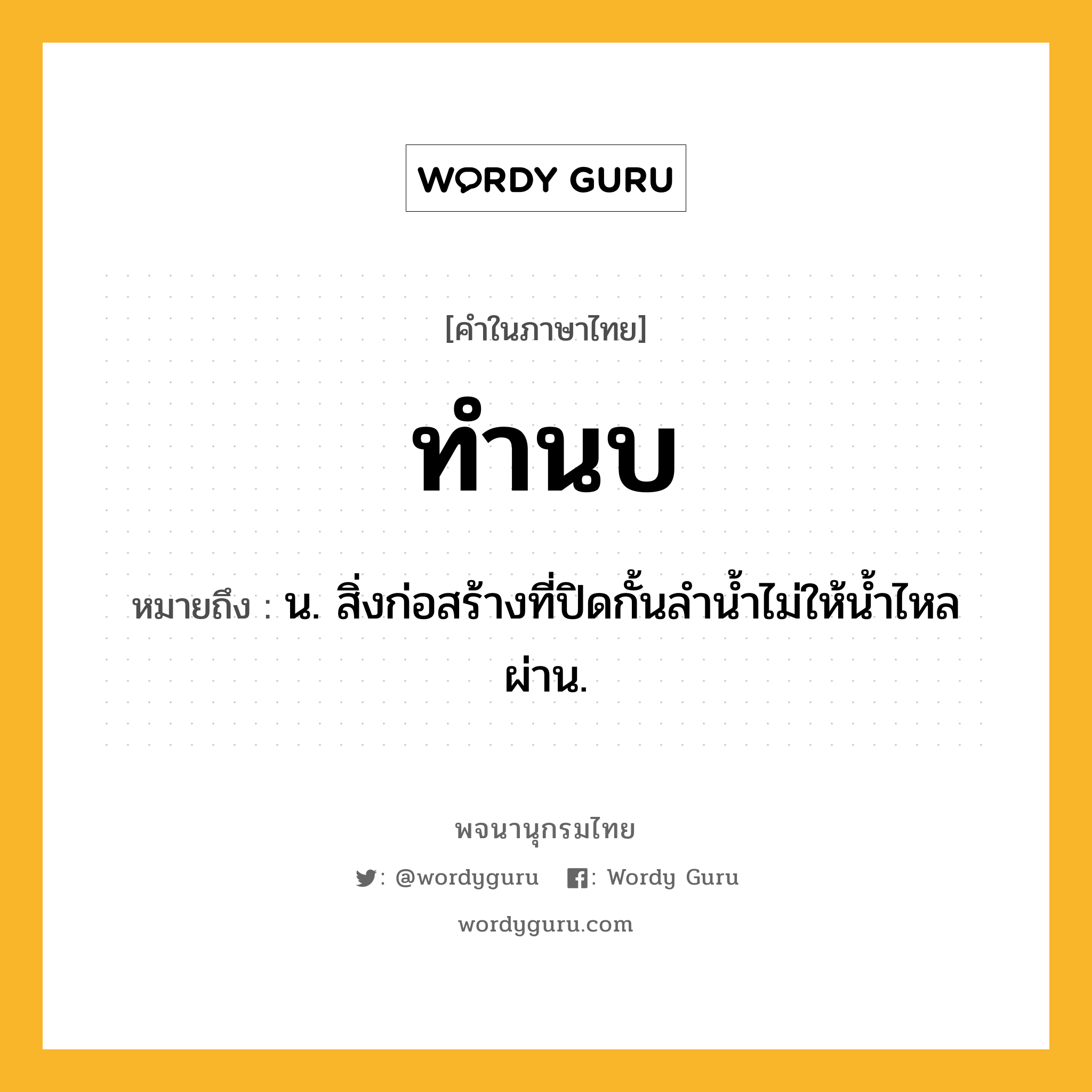 ทำนบ หมายถึงอะไร?, คำในภาษาไทย ทำนบ หมายถึง น. สิ่งก่อสร้างที่ปิดกั้นลำน้ำไม่ให้น้ำไหลผ่าน.