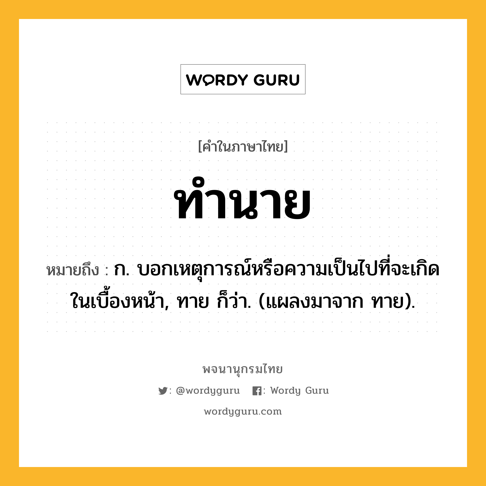 ทำนาย หมายถึงอะไร?, คำในภาษาไทย ทำนาย หมายถึง ก. บอกเหตุการณ์หรือความเป็นไปที่จะเกิดในเบื้องหน้า, ทาย ก็ว่า. (แผลงมาจาก ทาย).