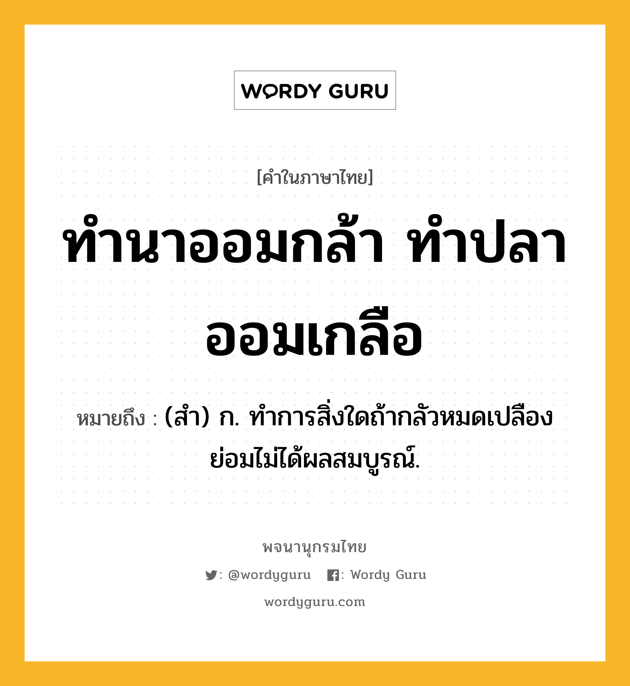 ทำนาออมกล้า ทำปลาออมเกลือ ความหมาย หมายถึงอะไร?, คำในภาษาไทย ทำนาออมกล้า ทำปลาออมเกลือ หมายถึง (สํา) ก. ทําการสิ่งใดถ้ากลัวหมดเปลืองย่อมไม่ได้ผลสมบูรณ์.