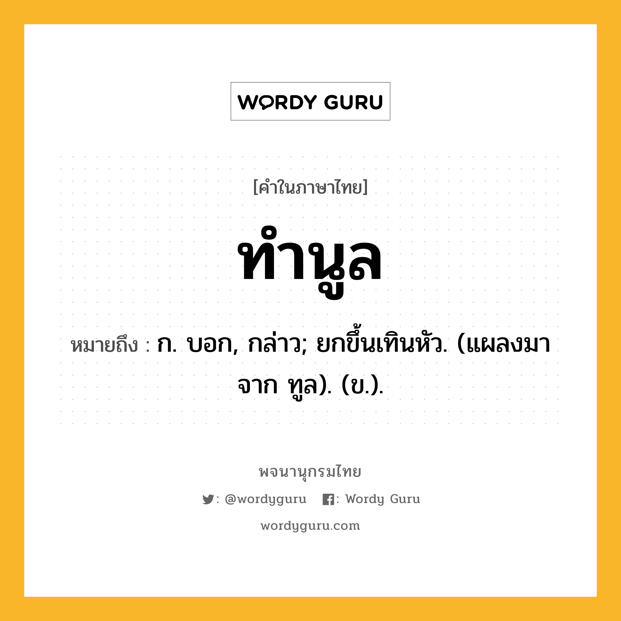 ทำนูล หมายถึงอะไร?, คำในภาษาไทย ทำนูล หมายถึง ก. บอก, กล่าว; ยกขึ้นเทินหัว. (แผลงมาจาก ทูล). (ข.).