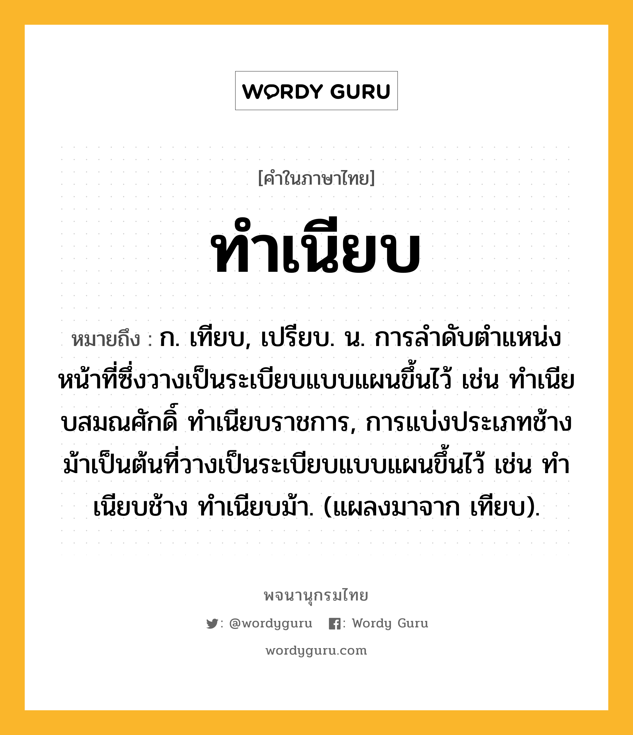 ทำเนียบ หมายถึงอะไร?, คำในภาษาไทย ทำเนียบ หมายถึง ก. เทียบ, เปรียบ. น. การลําดับตําแหน่งหน้าที่ซึ่งวางเป็นระเบียบแบบแผนขึ้นไว้ เช่น ทําเนียบสมณศักดิ์ ทําเนียบราชการ, การแบ่งประเภทช้างม้าเป็นต้นที่วางเป็นระเบียบแบบแผนขึ้นไว้ เช่น ทําเนียบช้าง ทําเนียบม้า. (แผลงมาจาก เทียบ).