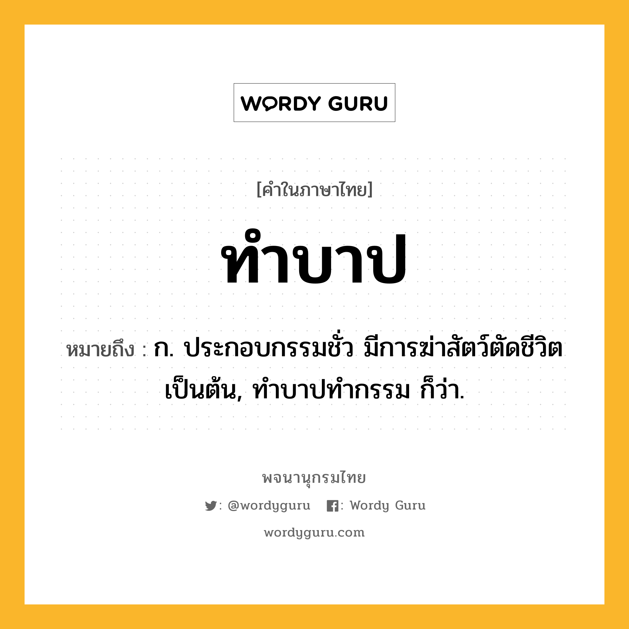 ทำบาป หมายถึงอะไร?, คำในภาษาไทย ทำบาป หมายถึง ก. ประกอบกรรมชั่ว มีการฆ่าสัตว์ตัดชีวิตเป็นต้น, ทําบาปทํากรรม ก็ว่า.