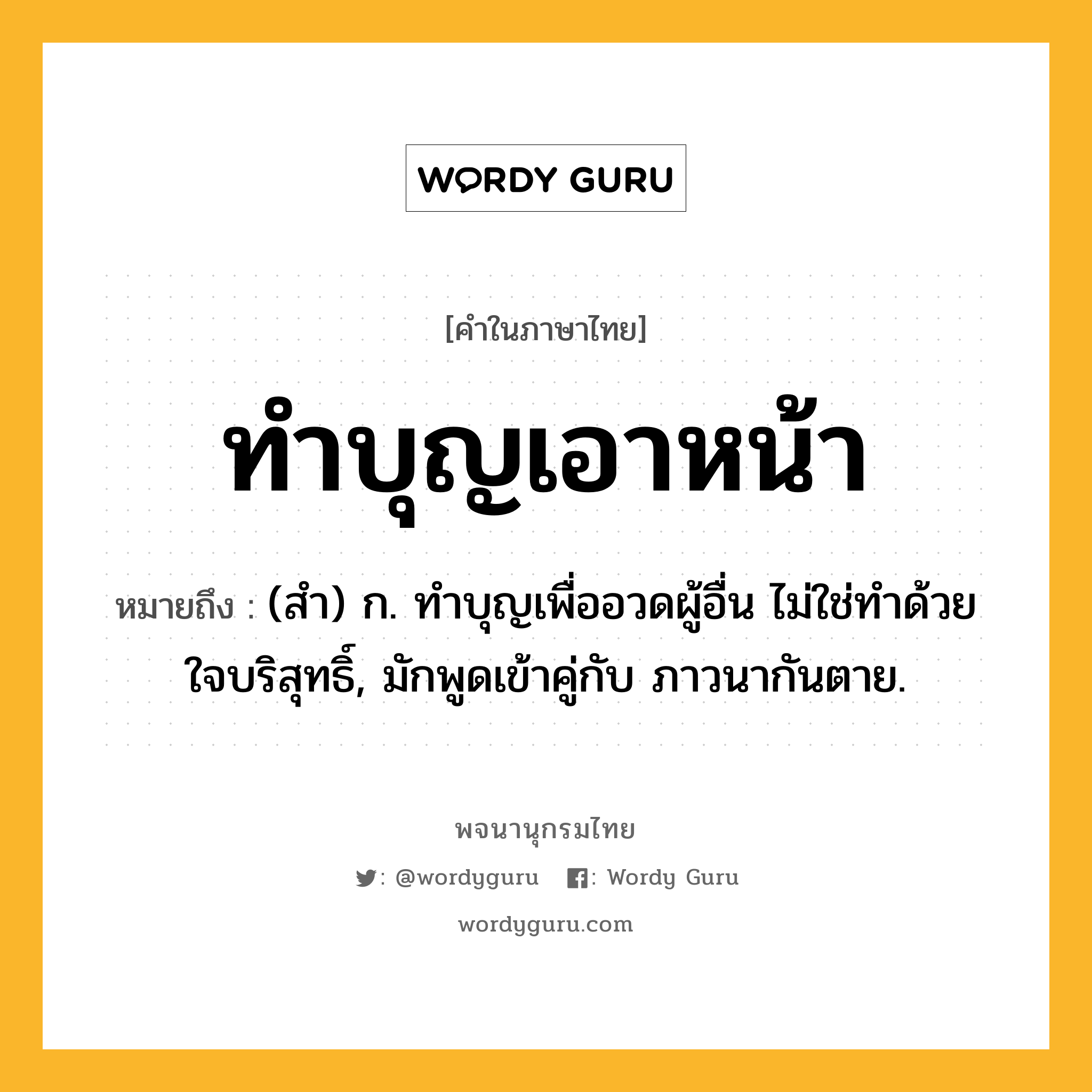 ทำบุญเอาหน้า หมายถึงอะไร?, คำในภาษาไทย ทำบุญเอาหน้า หมายถึง (สํา) ก. ทําบุญเพื่ออวดผู้อื่น ไม่ใช่ทําด้วยใจบริสุทธิ์, มักพูดเข้าคู่กับ ภาวนากันตาย.