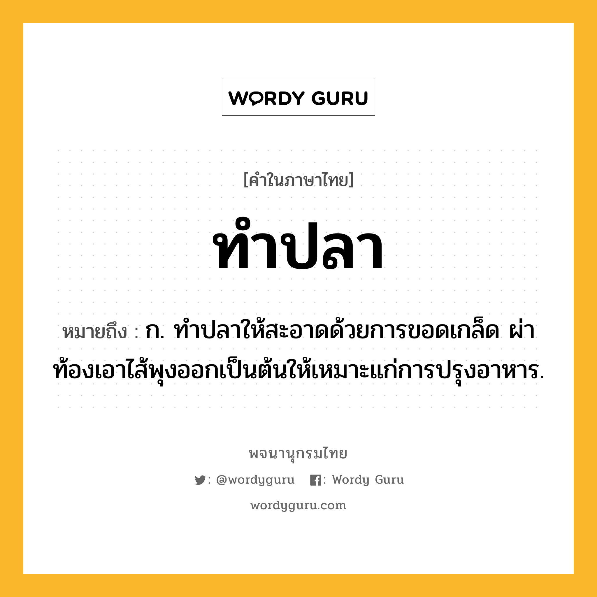 ทำปลา ความหมาย หมายถึงอะไร?, คำในภาษาไทย ทำปลา หมายถึง ก. ทําปลาให้สะอาดด้วยการขอดเกล็ด ผ่าท้องเอาไส้พุงออกเป็นต้นให้เหมาะแก่การปรุงอาหาร.