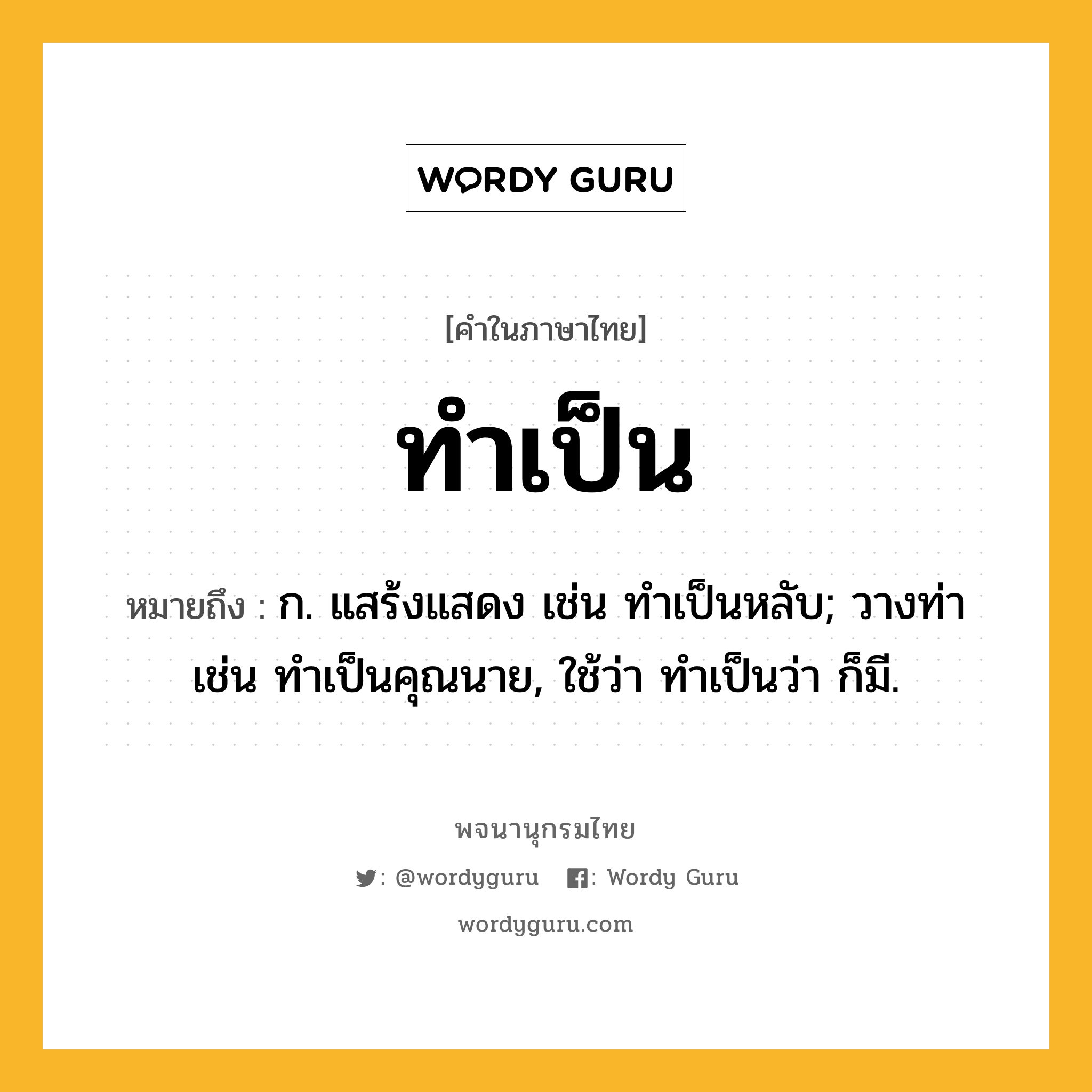 ทำเป็น หมายถึงอะไร?, คำในภาษาไทย ทำเป็น หมายถึง ก. แสร้งแสดง เช่น ทําเป็นหลับ; วางท่า เช่น ทําเป็นคุณนาย, ใช้ว่า ทําเป็นว่า ก็มี.