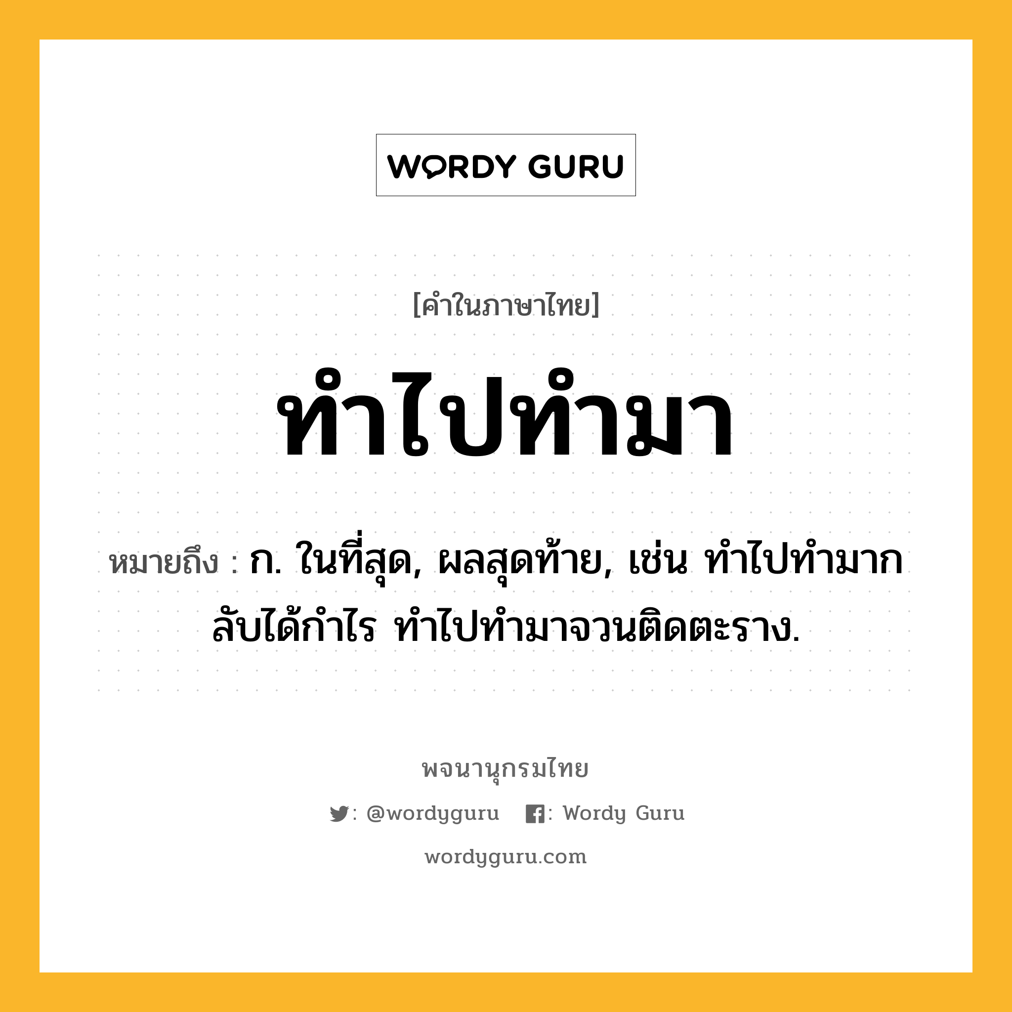 ทำไปทำมา หมายถึงอะไร?, คำในภาษาไทย ทำไปทำมา หมายถึง ก. ในที่สุด, ผลสุดท้าย, เช่น ทําไปทํามากลับได้กําไร ทําไปทํามาจวนติดตะราง.