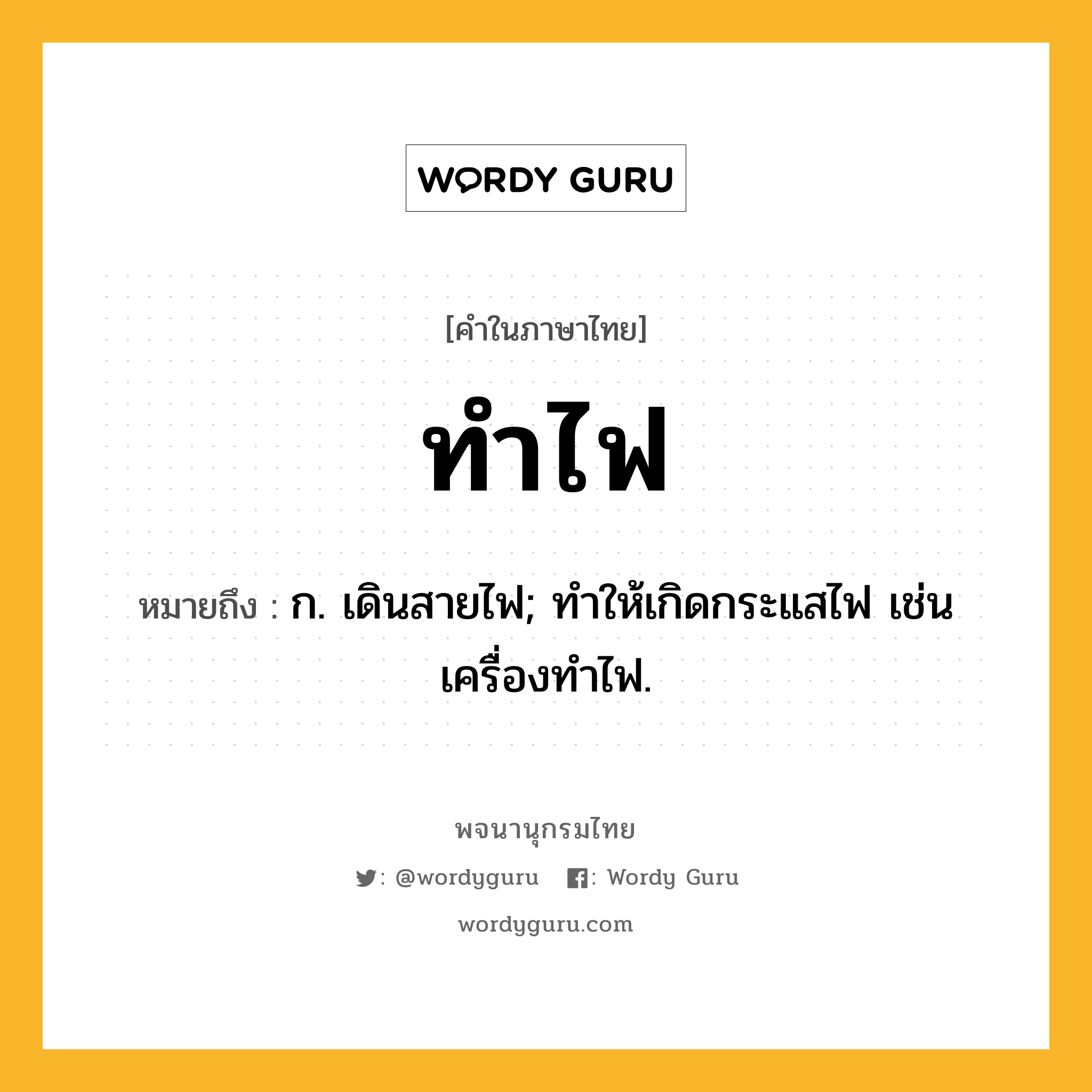 ทำไฟ หมายถึงอะไร?, คำในภาษาไทย ทำไฟ หมายถึง ก. เดินสายไฟ; ทําให้เกิดกระแสไฟ เช่น เครื่องทําไฟ.