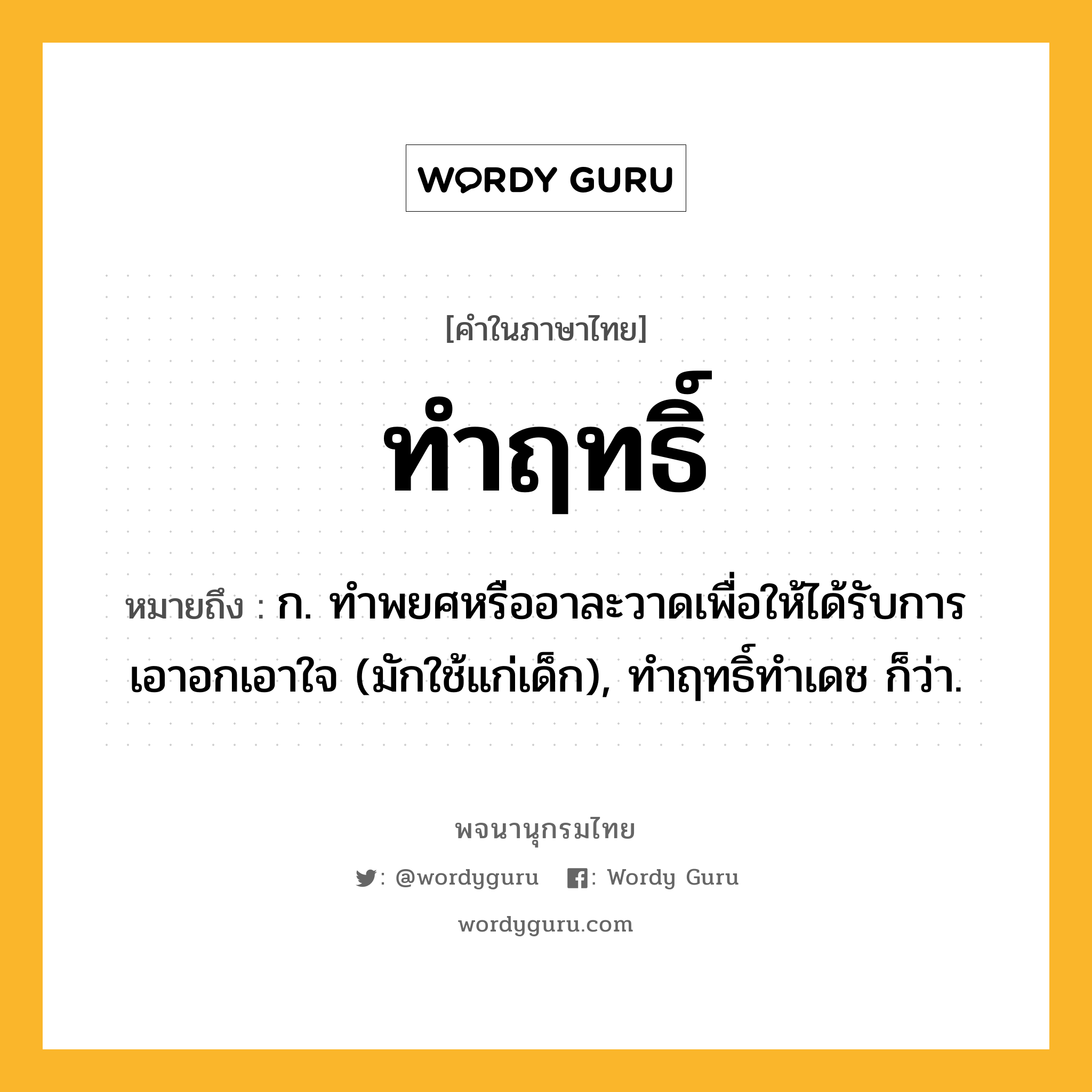 ทำฤทธิ์ หมายถึงอะไร?, คำในภาษาไทย ทำฤทธิ์ หมายถึง ก. ทําพยศหรืออาละวาดเพื่อให้ได้รับการเอาอกเอาใจ (มักใช้แก่เด็ก), ทําฤทธิ์ทําเดช ก็ว่า.