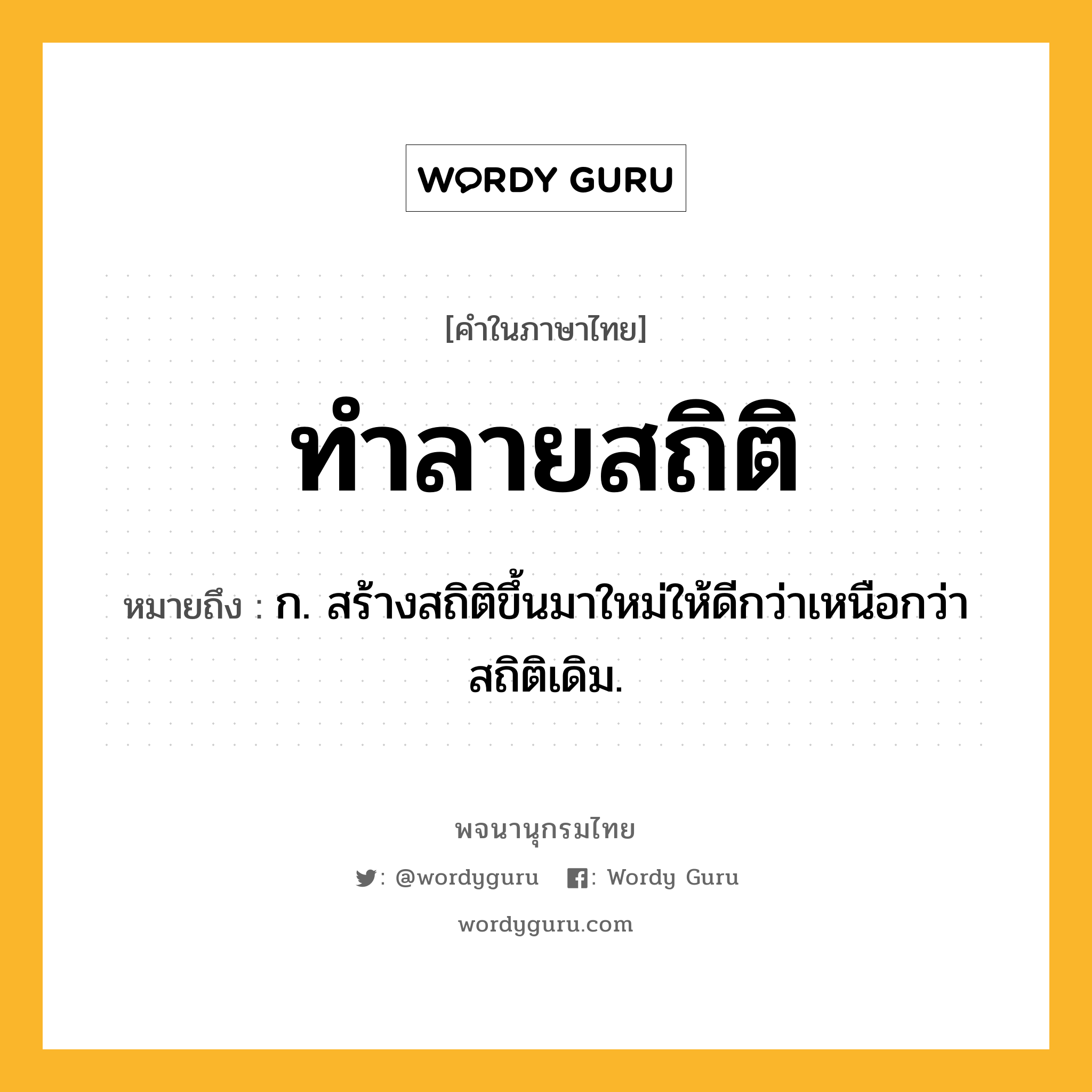 ทำลายสถิติ ความหมาย หมายถึงอะไร?, คำในภาษาไทย ทำลายสถิติ หมายถึง ก. สร้างสถิติขึ้นมาใหม่ให้ดีกว่าเหนือกว่าสถิติเดิม.