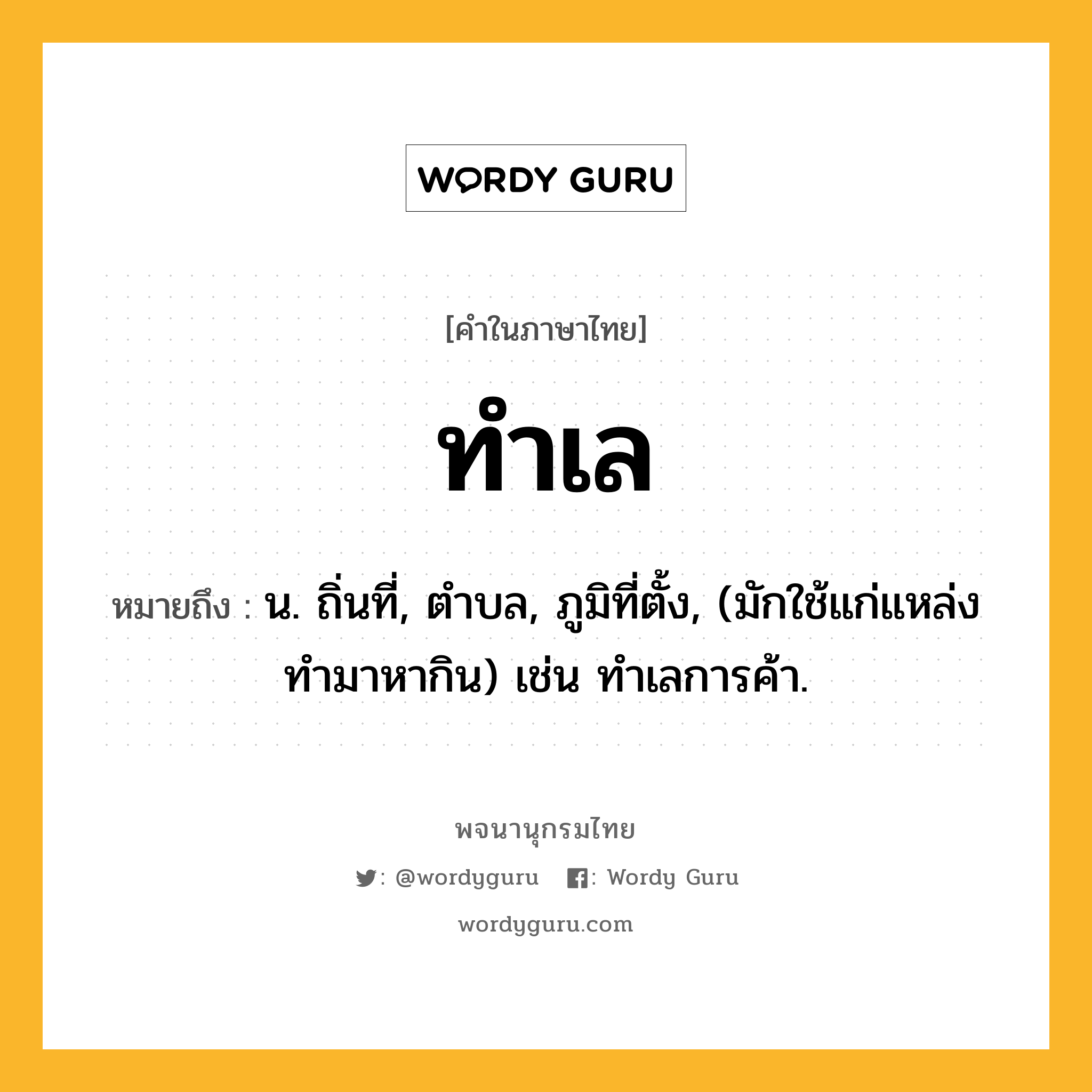 ทำเล ความหมาย หมายถึงอะไร?, คำในภาษาไทย ทำเล หมายถึง น. ถิ่นที่, ตำบล, ภูมิที่ตั้ง, (มักใช้แก่แหล่งทำมาหากิน) เช่น ทำเลการค้า.