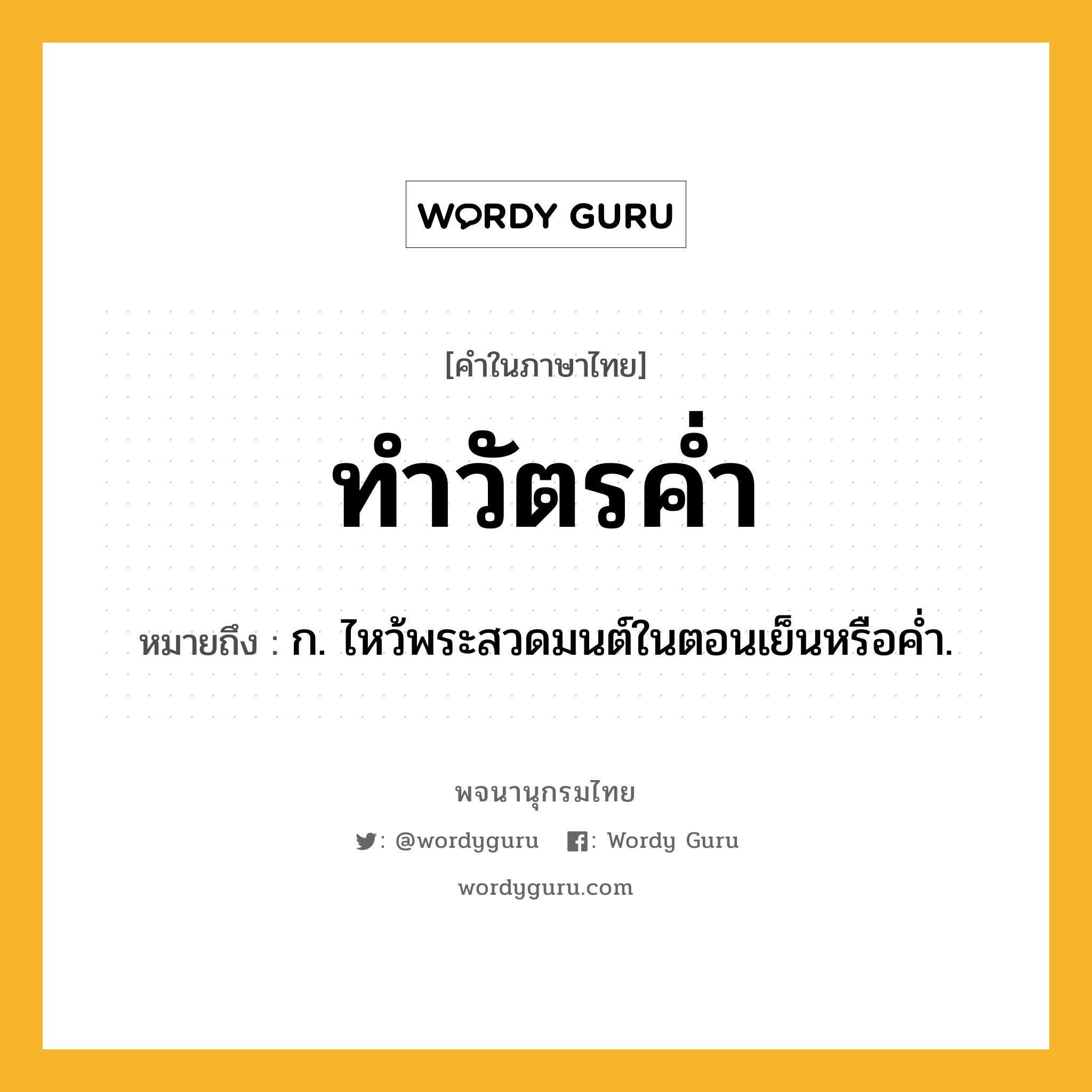 ทำวัตรค่ำ หมายถึงอะไร?, คำในภาษาไทย ทำวัตรค่ำ หมายถึง ก. ไหว้พระสวดมนต์ในตอนเย็นหรือคํ่า.