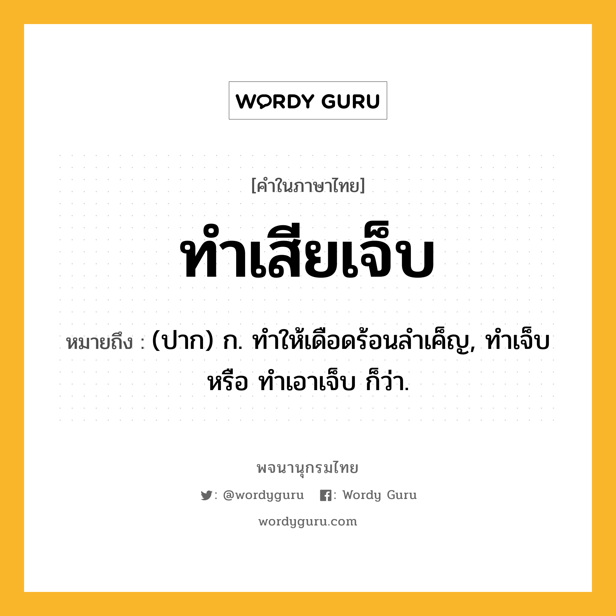 ทำเสียเจ็บ หมายถึงอะไร?, คำในภาษาไทย ทำเสียเจ็บ หมายถึง (ปาก) ก. ทำให้เดือดร้อนลำเค็ญ, ทำเจ็บ หรือ ทำเอาเจ็บ ก็ว่า.