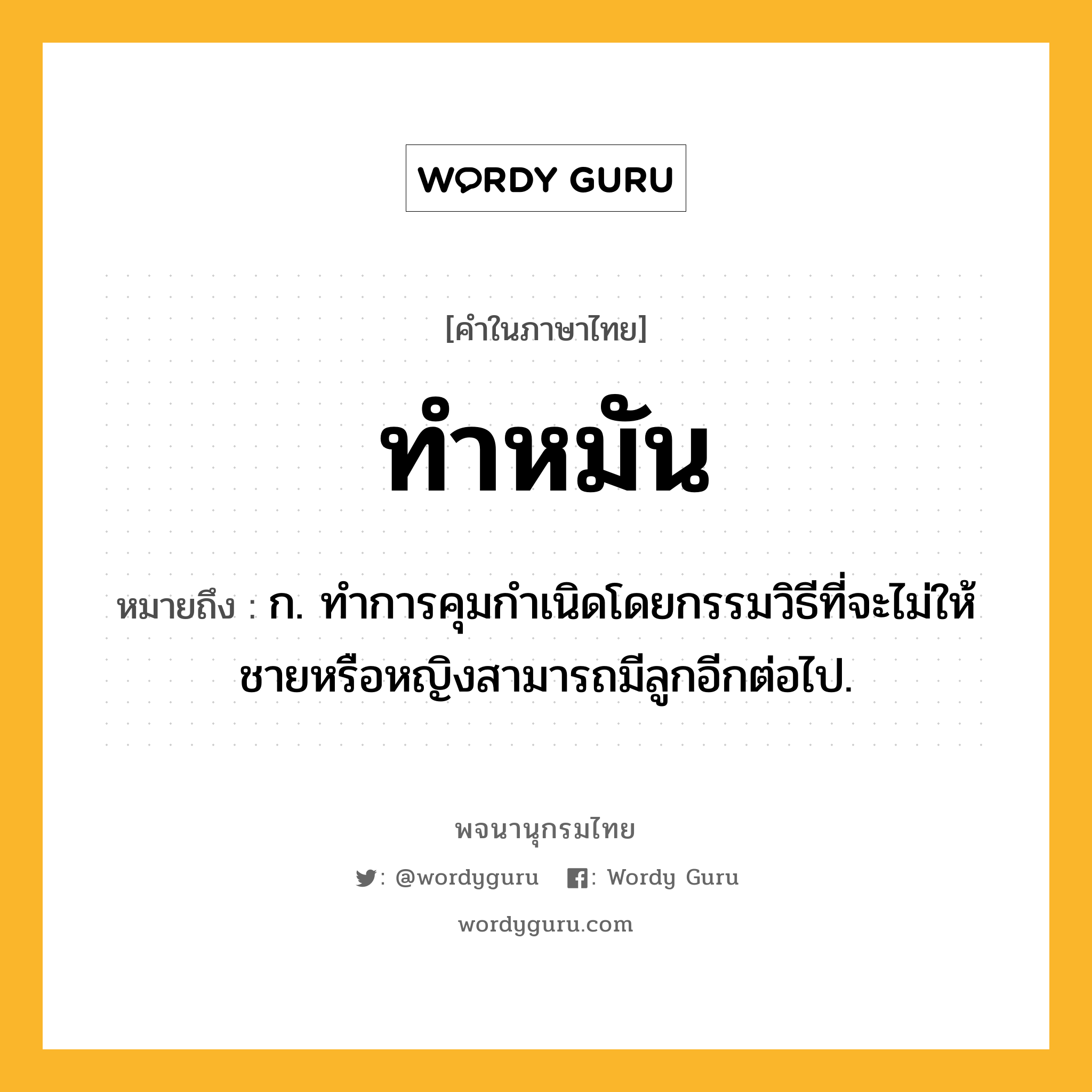 ทำหมัน หมายถึงอะไร?, คำในภาษาไทย ทำหมัน หมายถึง ก. ทําการคุมกําเนิดโดยกรรมวิธีที่จะไม่ให้ชายหรือหญิงสามารถมีลูกอีกต่อไป.