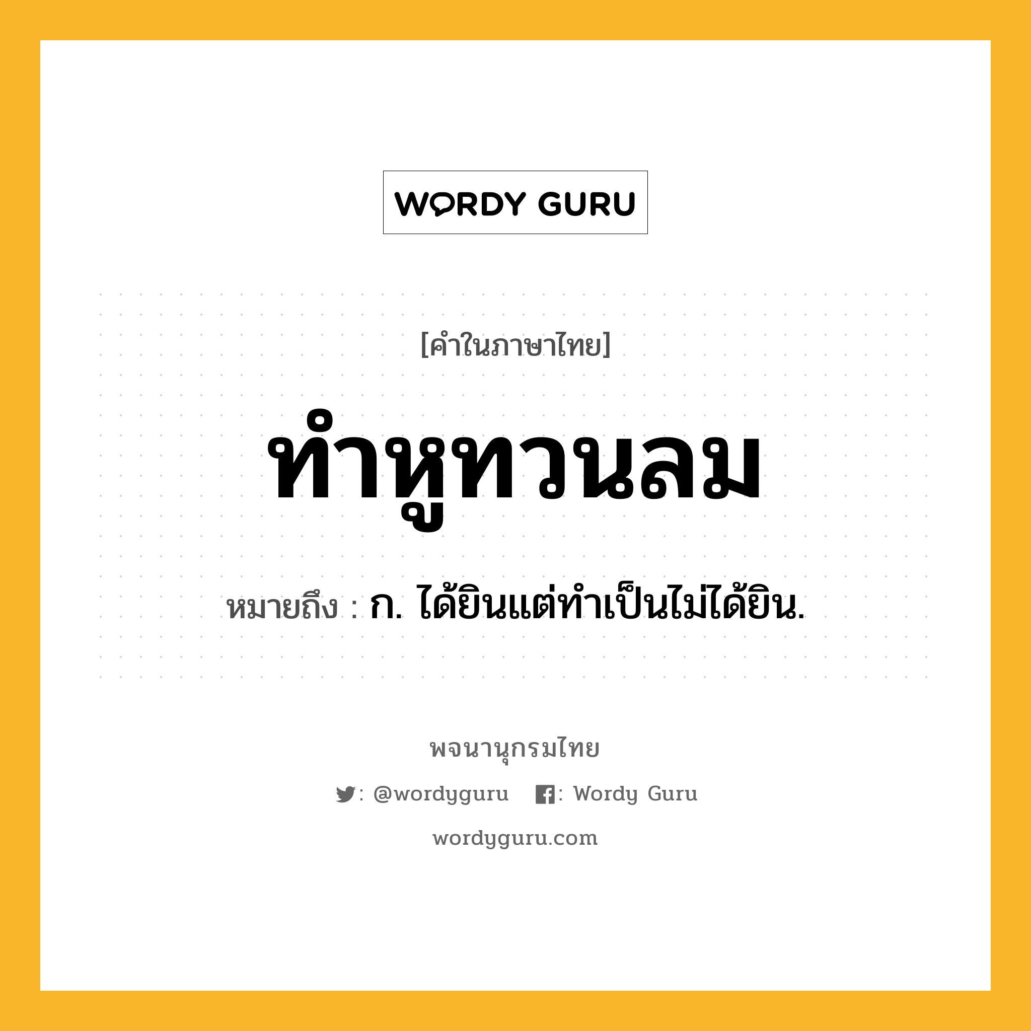 ทำหูทวนลม หมายถึงอะไร?, คำในภาษาไทย ทำหูทวนลม หมายถึง ก. ได้ยินแต่ทําเป็นไม่ได้ยิน.