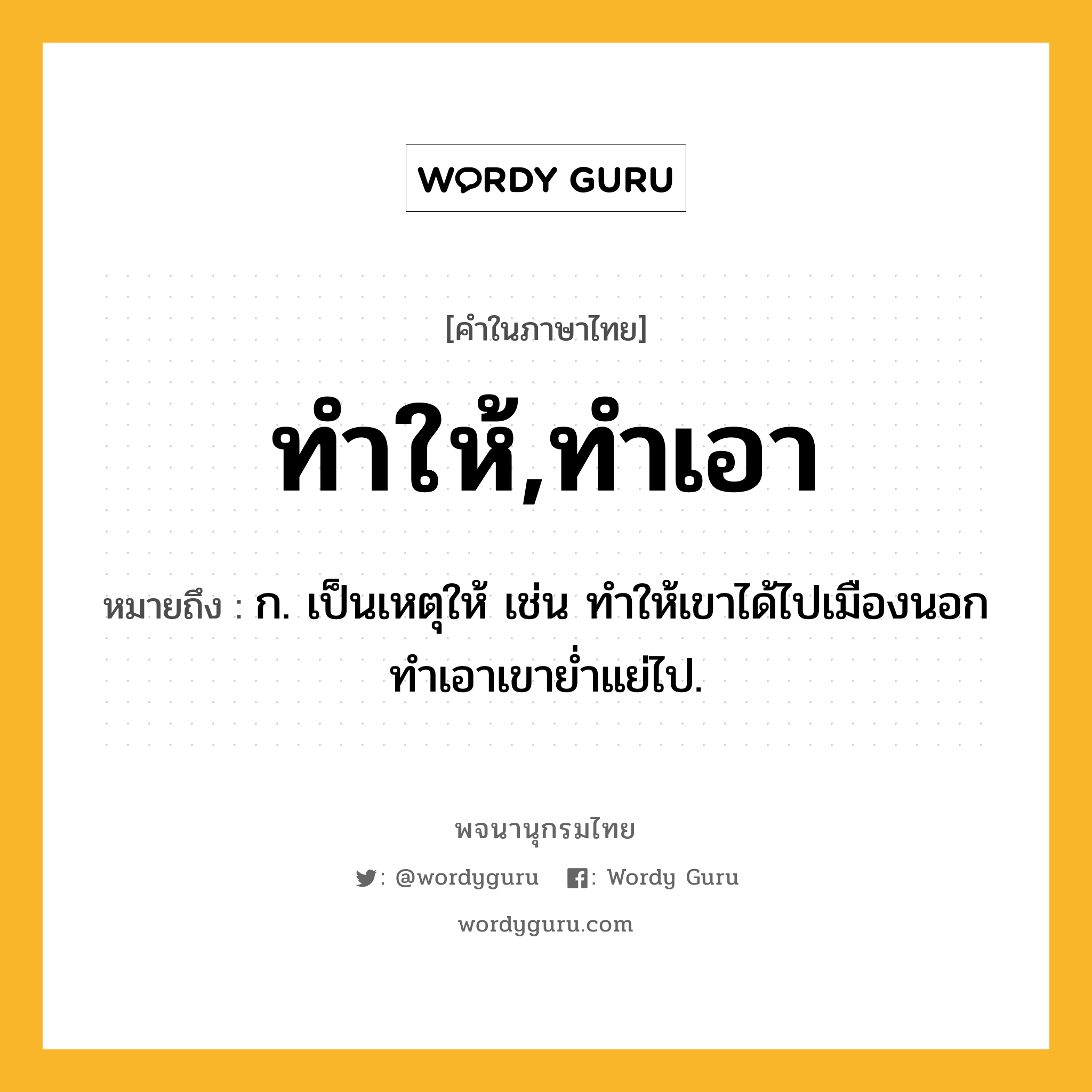 ทำให้,ทำเอา ความหมาย หมายถึงอะไร?, คำในภาษาไทย ทำให้,ทำเอา หมายถึง ก. เป็นเหตุให้ เช่น ทําให้เขาได้ไปเมืองนอก ทําเอาเขายํ่าแย่ไป.