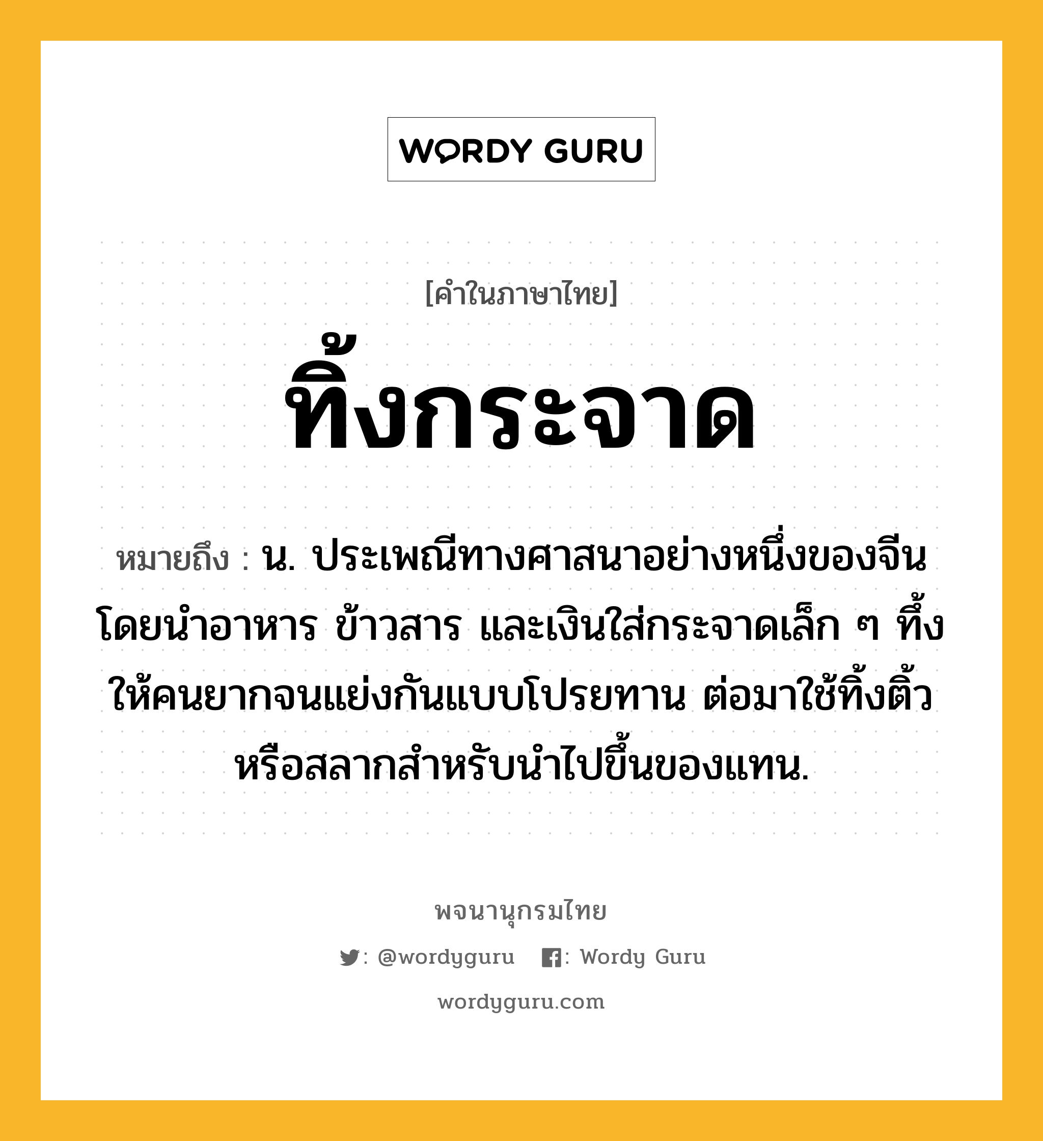 ทิ้งกระจาด หมายถึงอะไร?, คำในภาษาไทย ทิ้งกระจาด หมายถึง น. ประเพณีทางศาสนาอย่างหนึ่งของจีน โดยนำอาหาร ข้าวสาร และเงินใส่กระจาดเล็ก ๆ ทึ้งให้คนยากจนแย่งกันแบบโปรยทาน ต่อมาใช้ทิ้งติ้วหรือสลากสำหรับนำไปขึ้นของแทน.