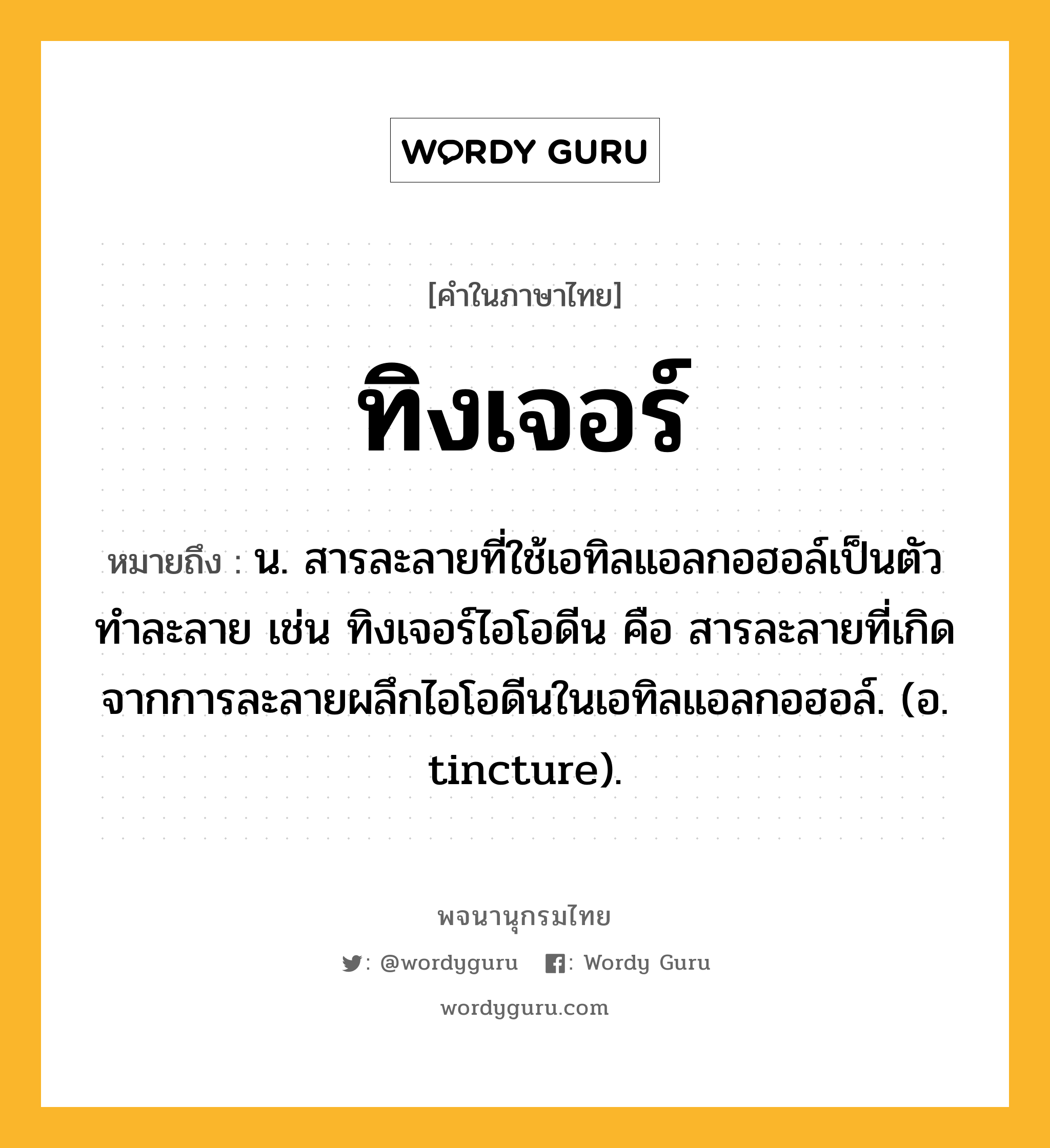 ทิงเจอร์ หมายถึงอะไร?, คำในภาษาไทย ทิงเจอร์ หมายถึง น. สารละลายที่ใช้เอทิลแอลกอฮอล์เป็นตัวทําละลาย เช่น ทิงเจอร์ไอโอดีน คือ สารละลายที่เกิดจากการละลายผลึกไอโอดีนในเอทิลแอลกอฮอล์. (อ. tincture).